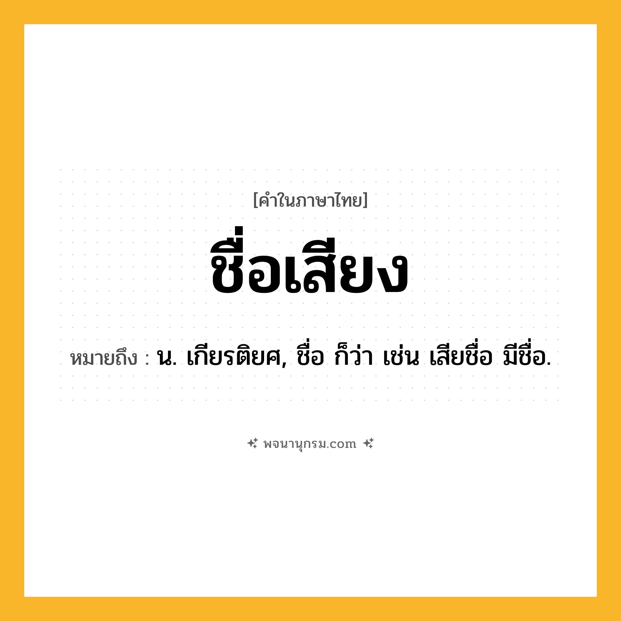 ชื่อเสียง ความหมาย หมายถึงอะไร?, คำในภาษาไทย ชื่อเสียง หมายถึง น. เกียรติยศ, ชื่อ ก็ว่า เช่น เสียชื่อ มีชื่อ.