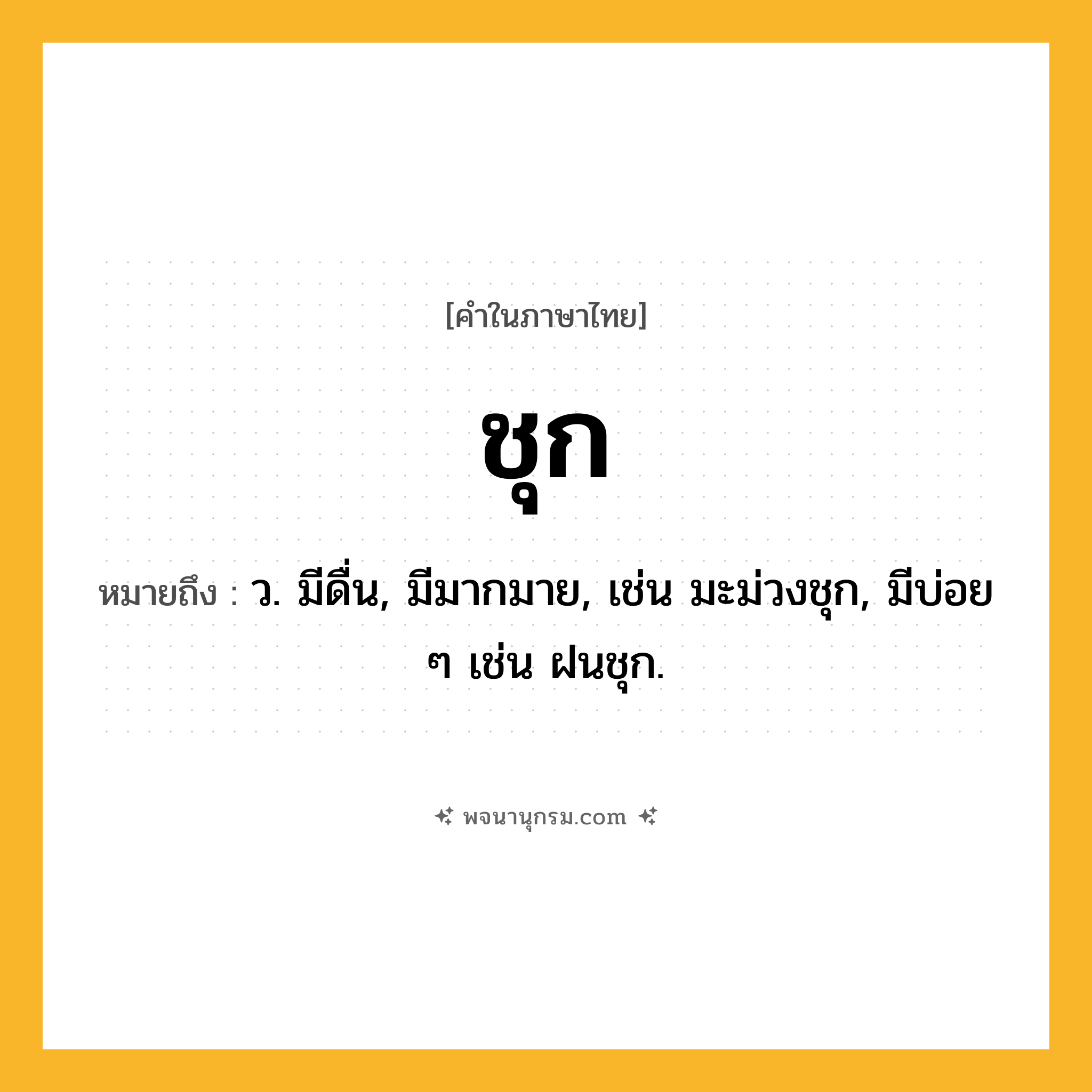 ชุก ความหมาย หมายถึงอะไร?, คำในภาษาไทย ชุก หมายถึง ว. มีดื่น, มีมากมาย, เช่น มะม่วงชุก, มีบ่อย ๆ เช่น ฝนชุก.