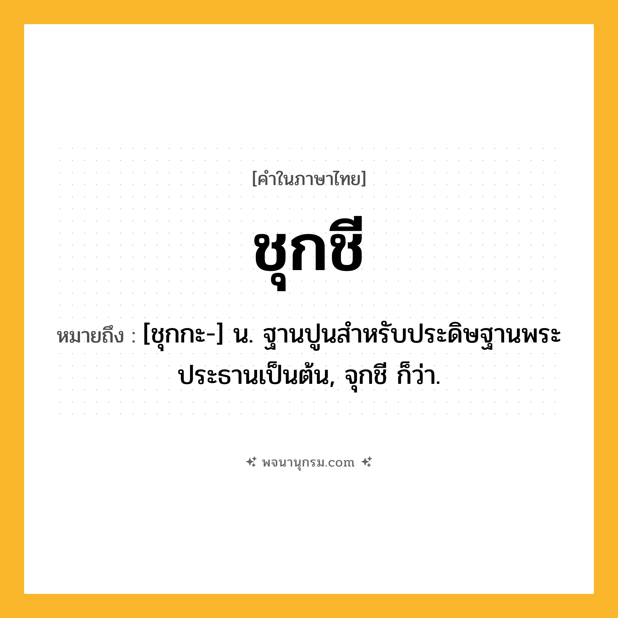 ชุกชี ความหมาย หมายถึงอะไร?, คำในภาษาไทย ชุกชี หมายถึง [ชุกกะ-] น. ฐานปูนสําหรับประดิษฐานพระประธานเป็นต้น, จุกชี ก็ว่า.