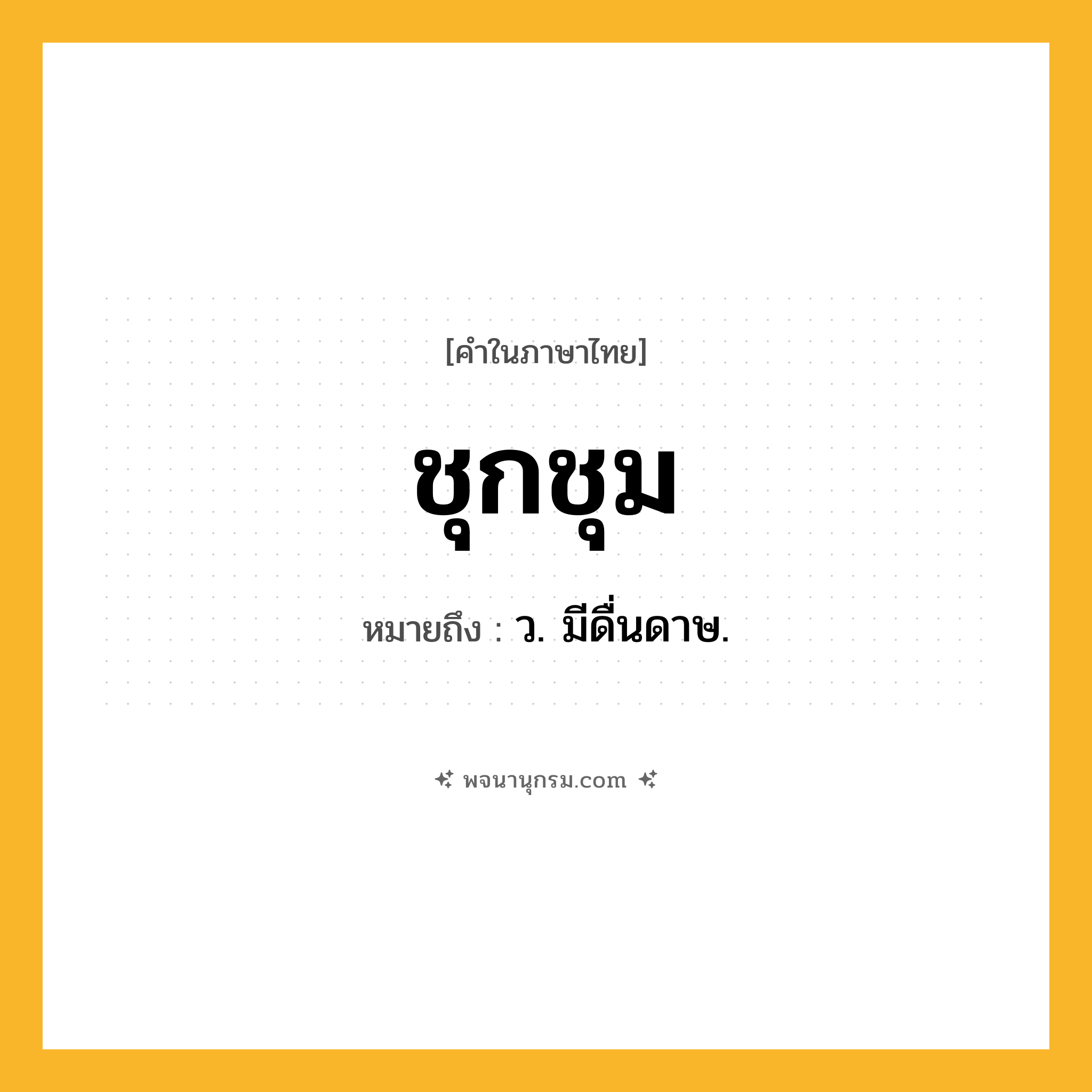 ชุกชุม ความหมาย หมายถึงอะไร?, คำในภาษาไทย ชุกชุม หมายถึง ว. มีดื่นดาษ.