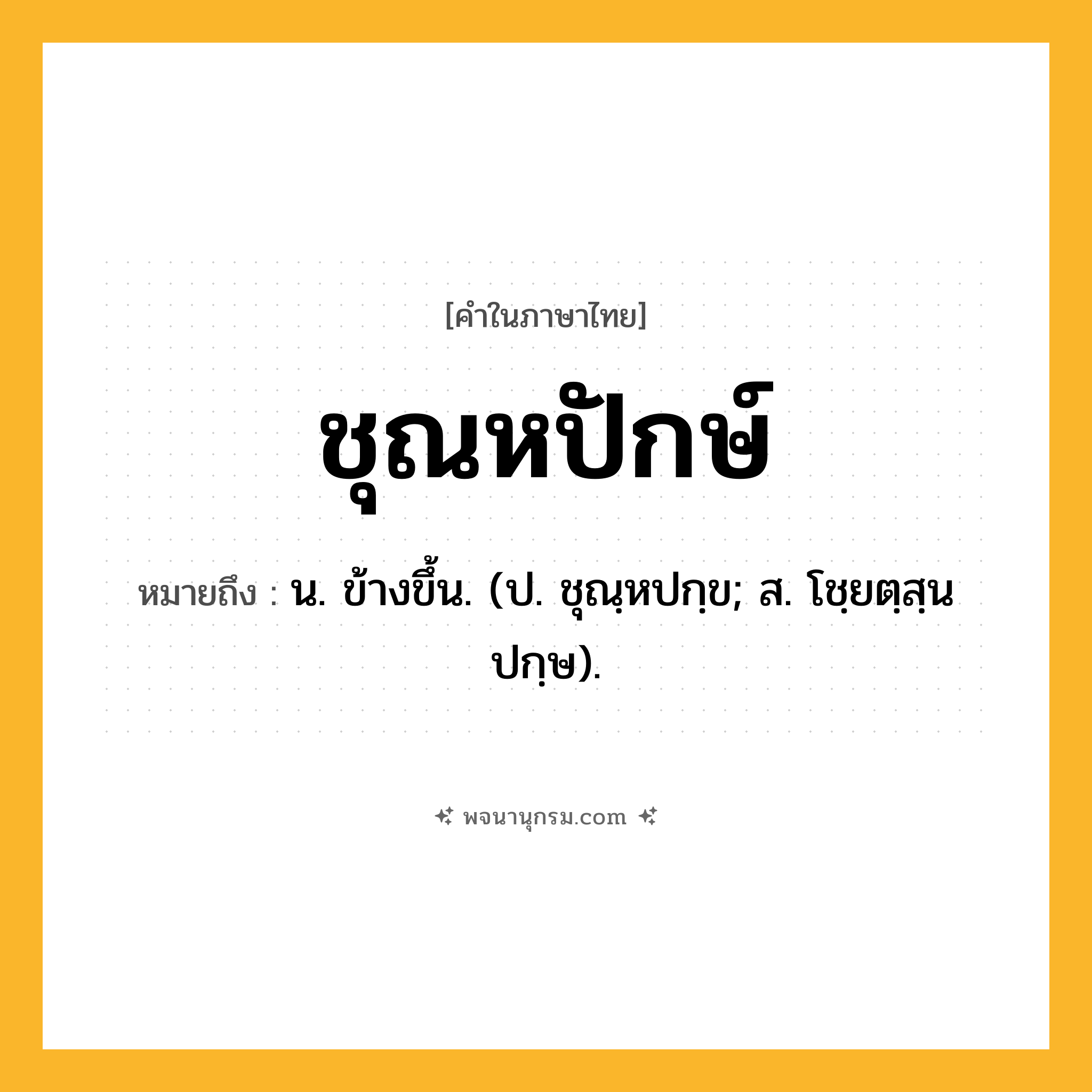 ชุณหปักษ์ ความหมาย หมายถึงอะไร?, คำในภาษาไทย ชุณหปักษ์ หมายถึง น. ข้างขึ้น. (ป. ชุณฺหปกฺข; ส. โชฺยตฺสฺนปกฺษ).