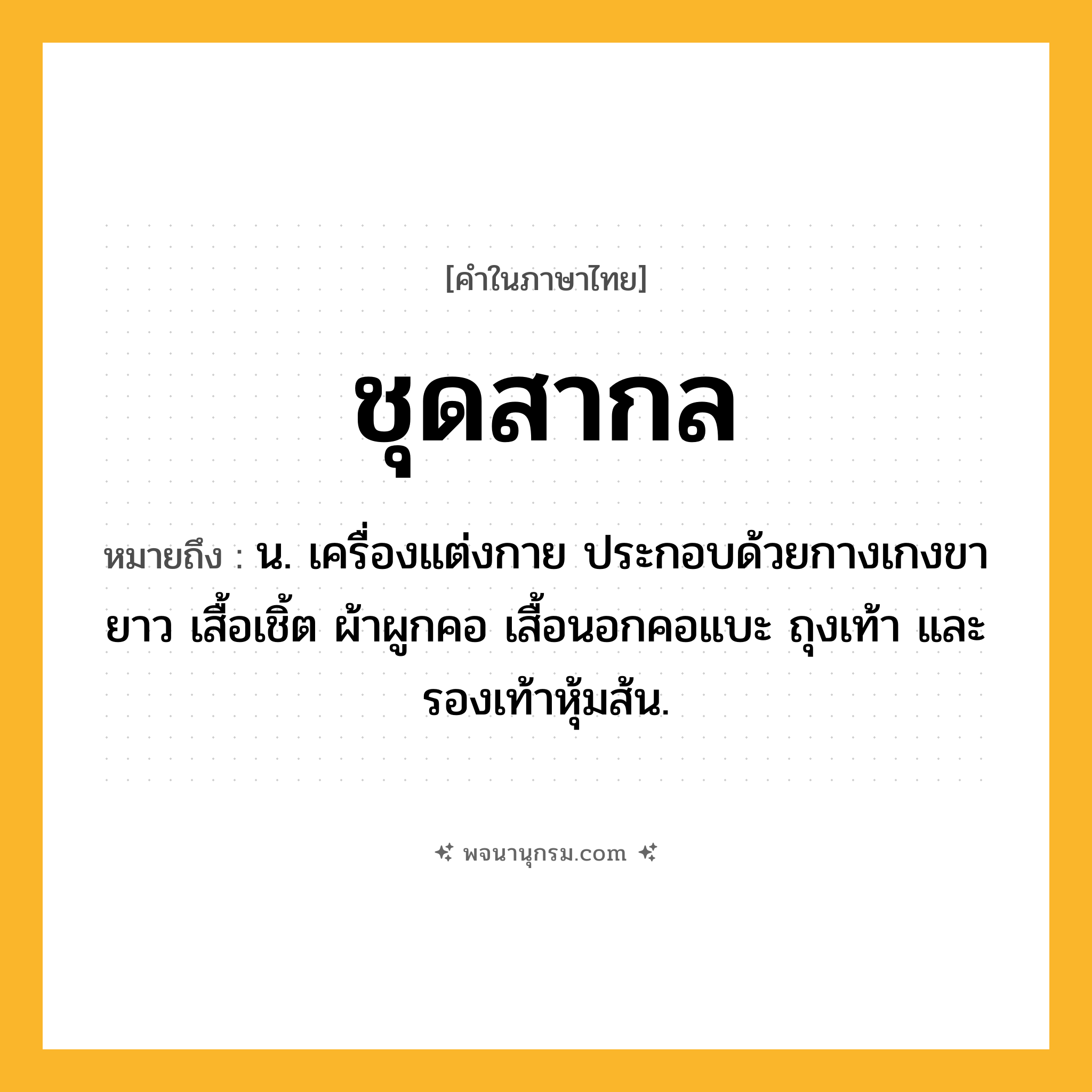 ชุดสากล ความหมาย หมายถึงอะไร?, คำในภาษาไทย ชุดสากล หมายถึง น. เครื่องแต่งกาย ประกอบด้วยกางเกงขายาว เสื้อเชิ้ต ผ้าผูกคอ เสื้อนอกคอแบะ ถุงเท้า และรองเท้าหุ้มส้น.