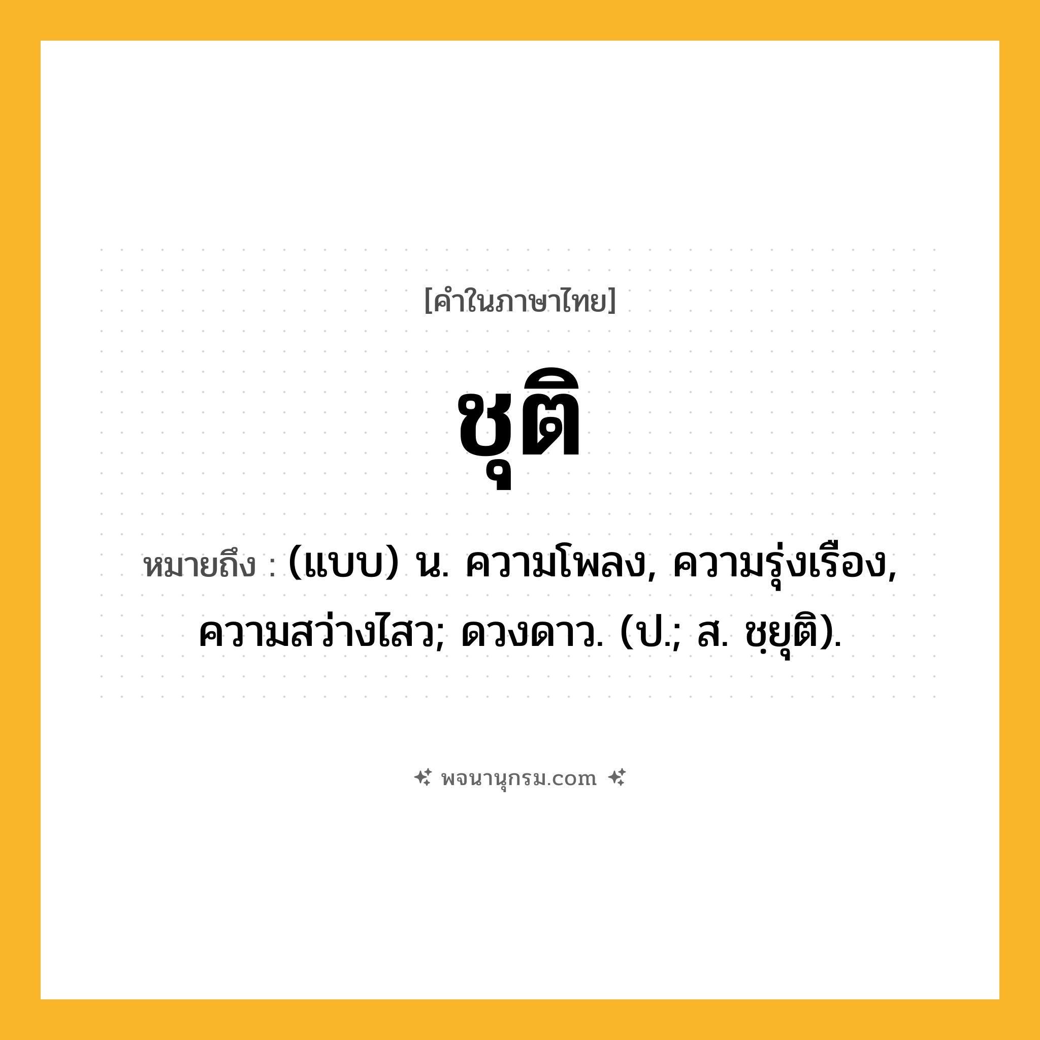 ชุติ ความหมาย หมายถึงอะไร?, คำในภาษาไทย ชุติ หมายถึง (แบบ) น. ความโพลง, ความรุ่งเรือง, ความสว่างไสว; ดวงดาว. (ป.; ส. ชฺยุติ).