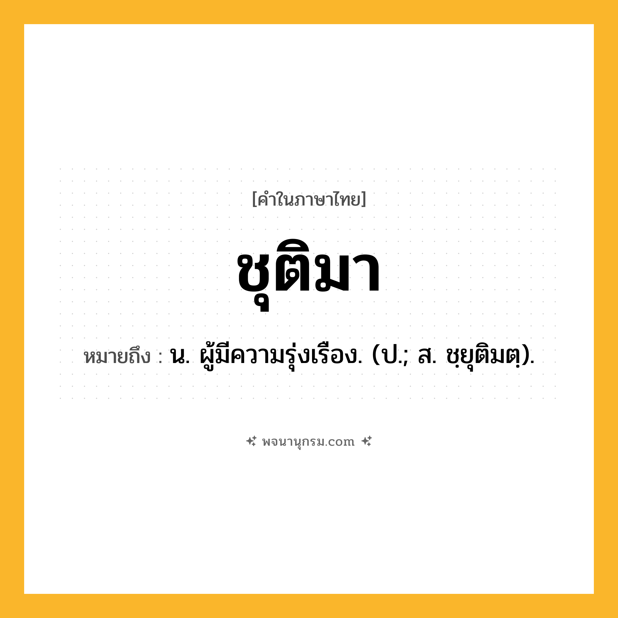 ชุติมา ความหมาย หมายถึงอะไร?, คำในภาษาไทย ชุติมา หมายถึง น. ผู้มีความรุ่งเรือง. (ป.; ส. ชฺยุติมตฺ).