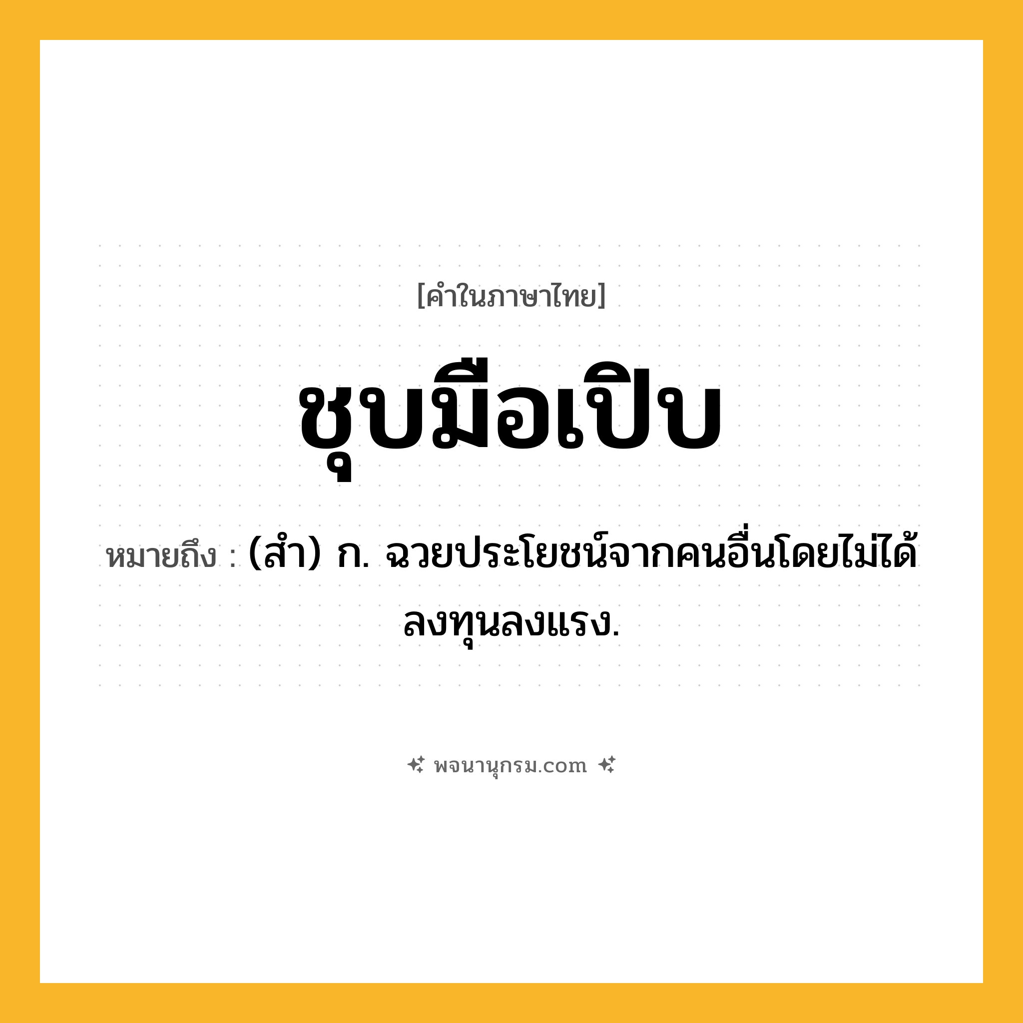 ชุบมือเปิบ ความหมาย หมายถึงอะไร?, คำในภาษาไทย ชุบมือเปิบ หมายถึง (สํา) ก. ฉวยประโยชน์จากคนอื่นโดยไม่ได้ลงทุนลงแรง.