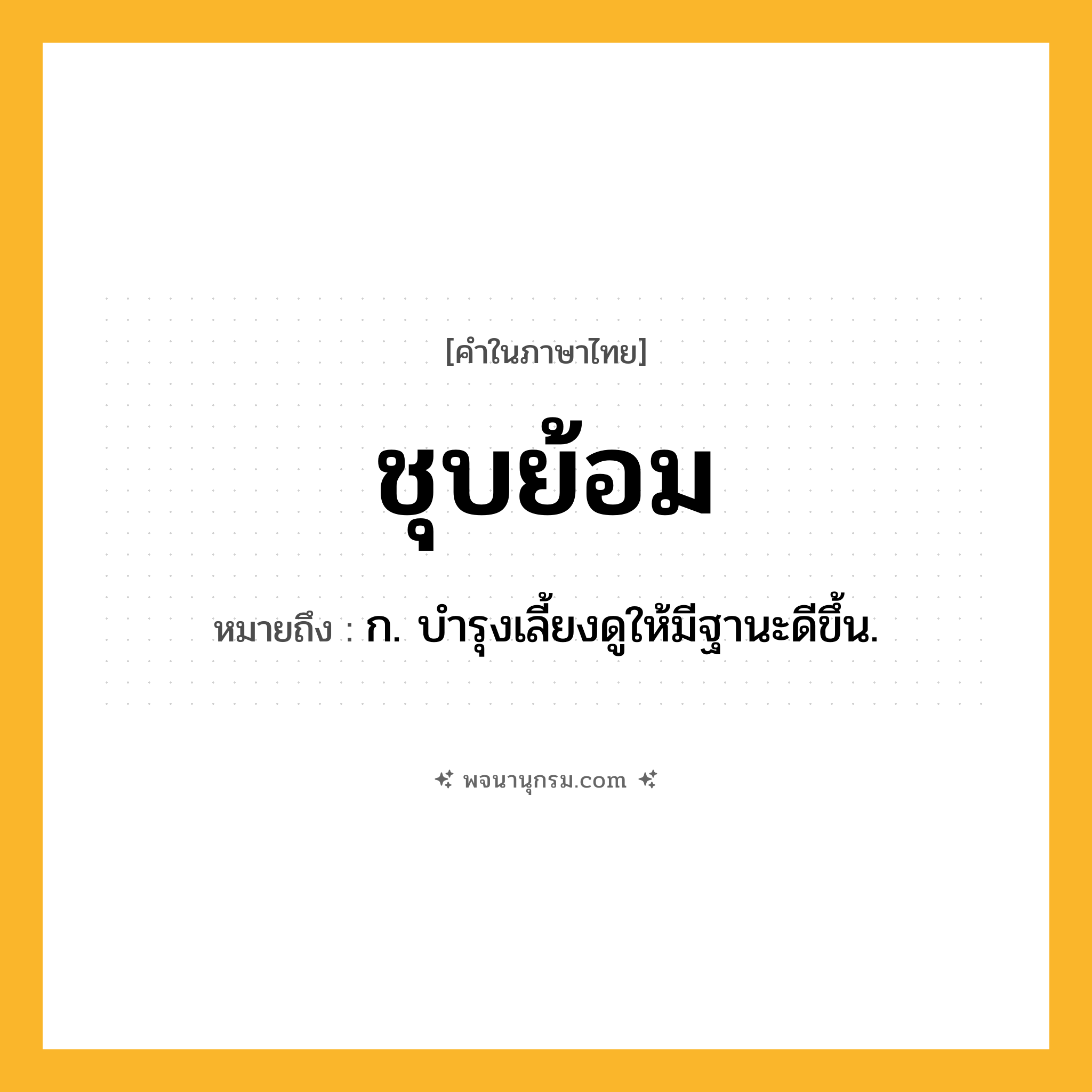ชุบย้อม ความหมาย หมายถึงอะไร?, คำในภาษาไทย ชุบย้อม หมายถึง ก. บํารุงเลี้ยงดูให้มีฐานะดีขึ้น.