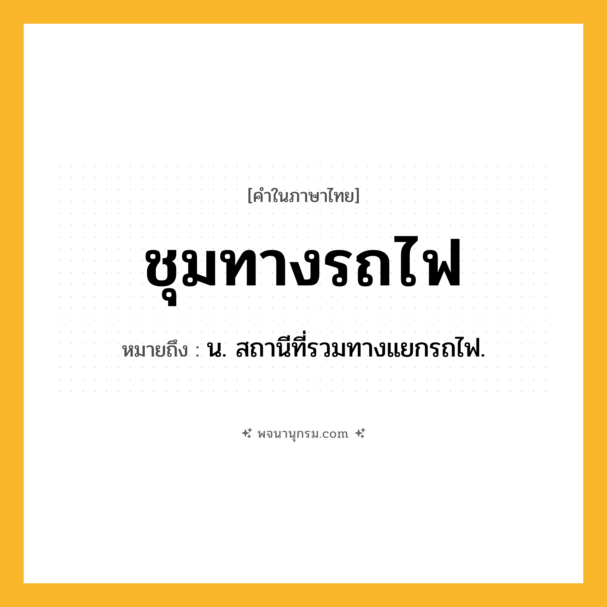 ชุมทางรถไฟ ความหมาย หมายถึงอะไร?, คำในภาษาไทย ชุมทางรถไฟ หมายถึง น. สถานีที่รวมทางแยกรถไฟ.