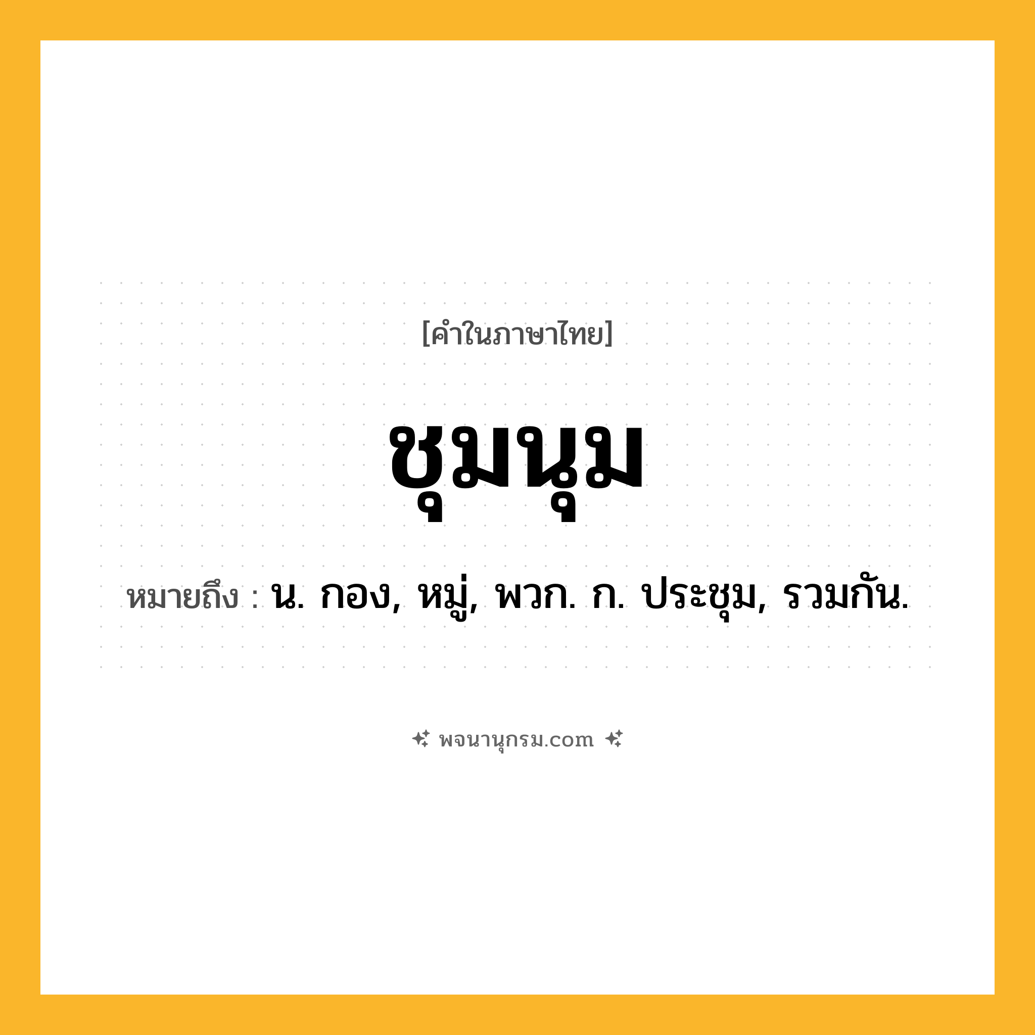 ชุมนุม ความหมาย หมายถึงอะไร?, คำในภาษาไทย ชุมนุม หมายถึง น. กอง, หมู่, พวก. ก. ประชุม, รวมกัน.