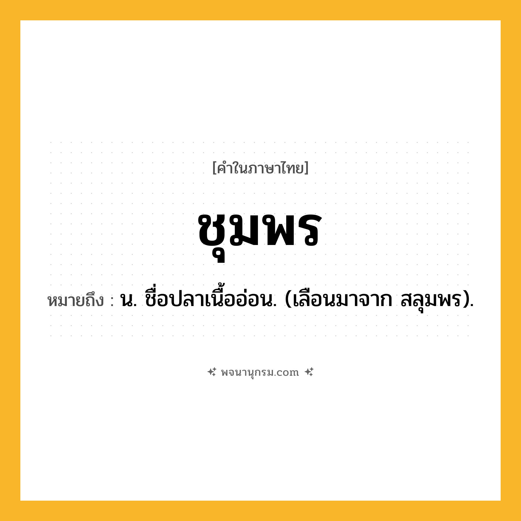 ชุมพร ความหมาย หมายถึงอะไร?, คำในภาษาไทย ชุมพร หมายถึง น. ชื่อปลาเนื้ออ่อน. (เลือนมาจาก สลุมพร).
