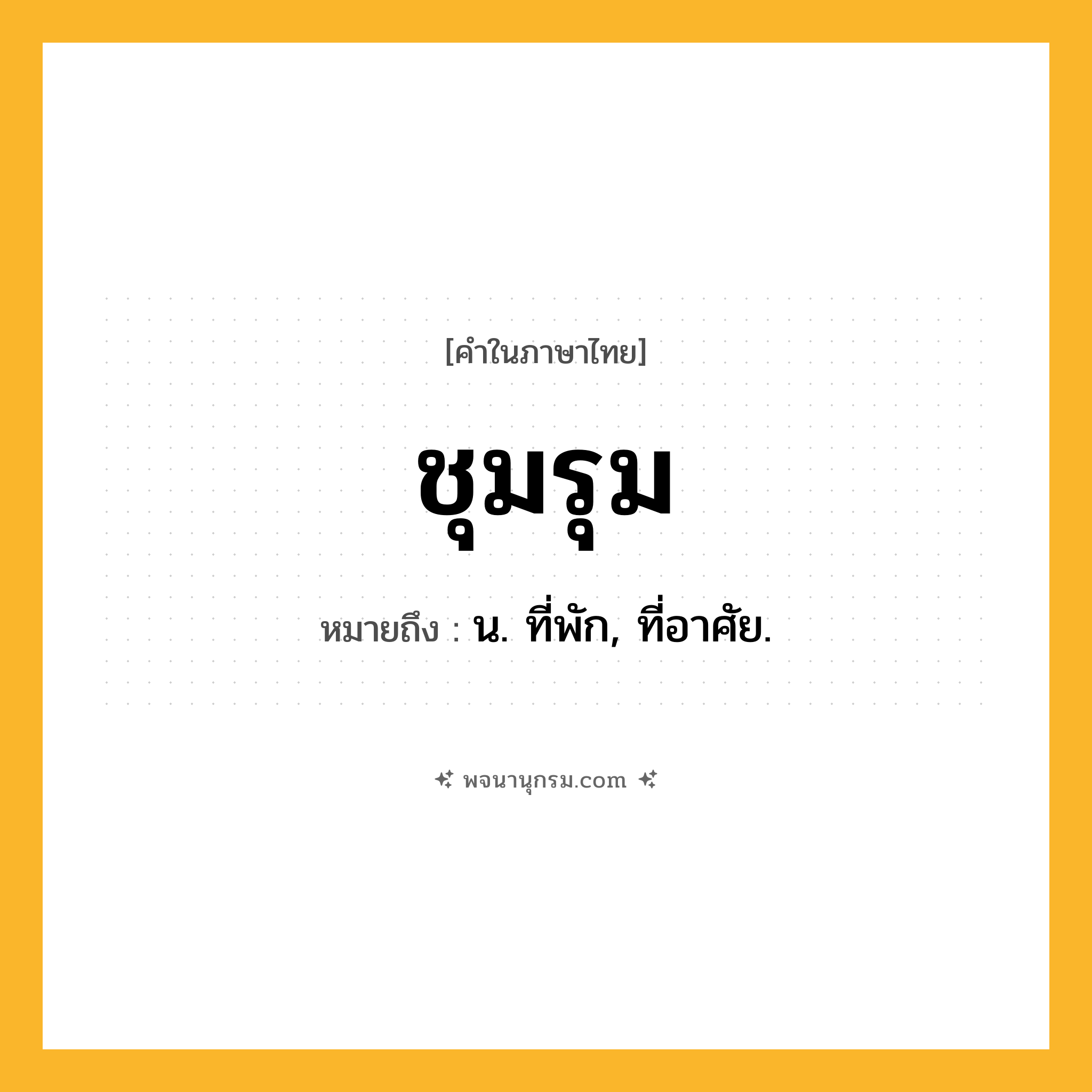 ชุมรุม ความหมาย หมายถึงอะไร?, คำในภาษาไทย ชุมรุม หมายถึง น. ที่พัก, ที่อาศัย.
