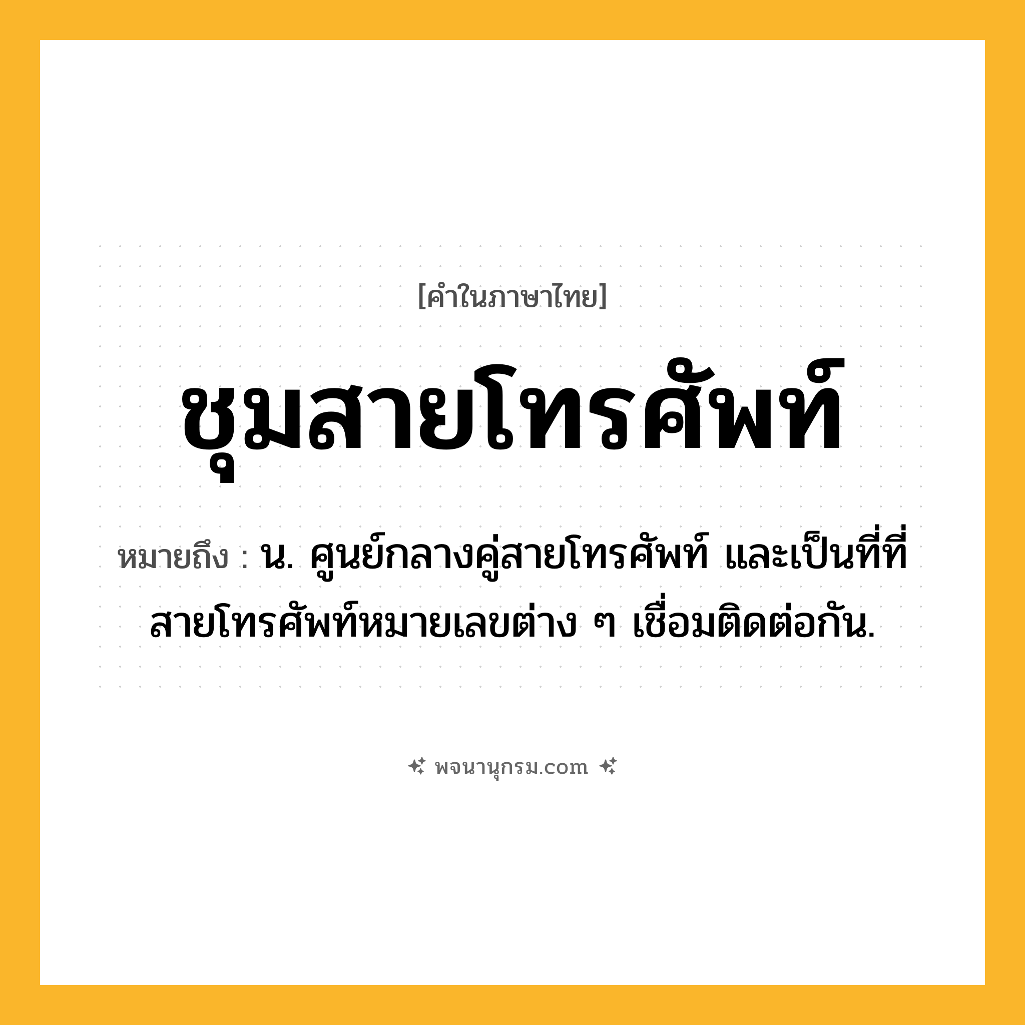 ชุมสายโทรศัพท์ ความหมาย หมายถึงอะไร?, คำในภาษาไทย ชุมสายโทรศัพท์ หมายถึง น. ศูนย์กลางคู่สายโทรศัพท์ และเป็นที่ที่สายโทรศัพท์หมายเลขต่าง ๆ เชื่อมติดต่อกัน.
