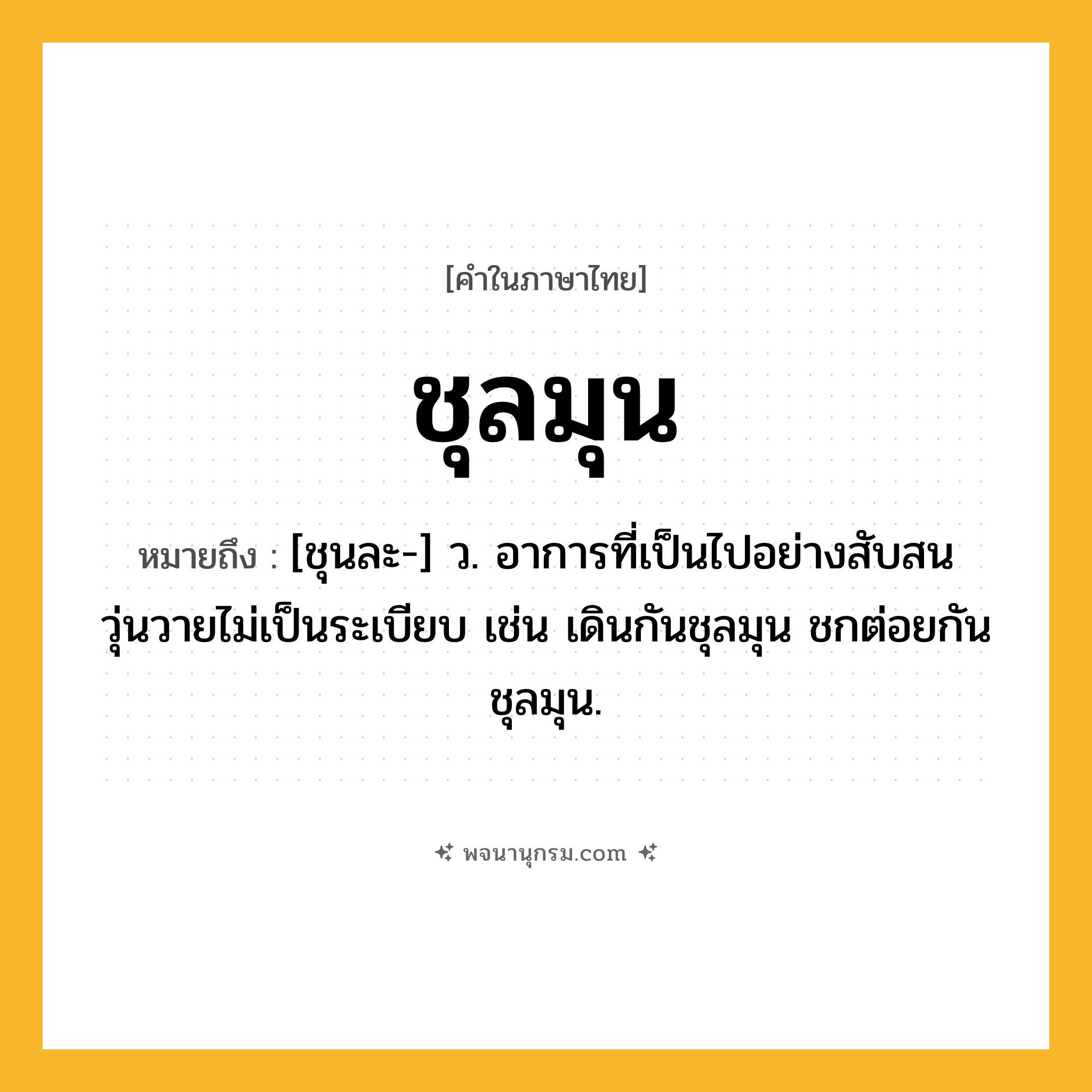 ชุลมุน ความหมาย หมายถึงอะไร?, คำในภาษาไทย ชุลมุน หมายถึง [ชุนละ-] ว. อาการที่เป็นไปอย่างสับสนวุ่นวายไม่เป็นระเบียบ เช่น เดินกันชุลมุน ชกต่อยกันชุลมุน.