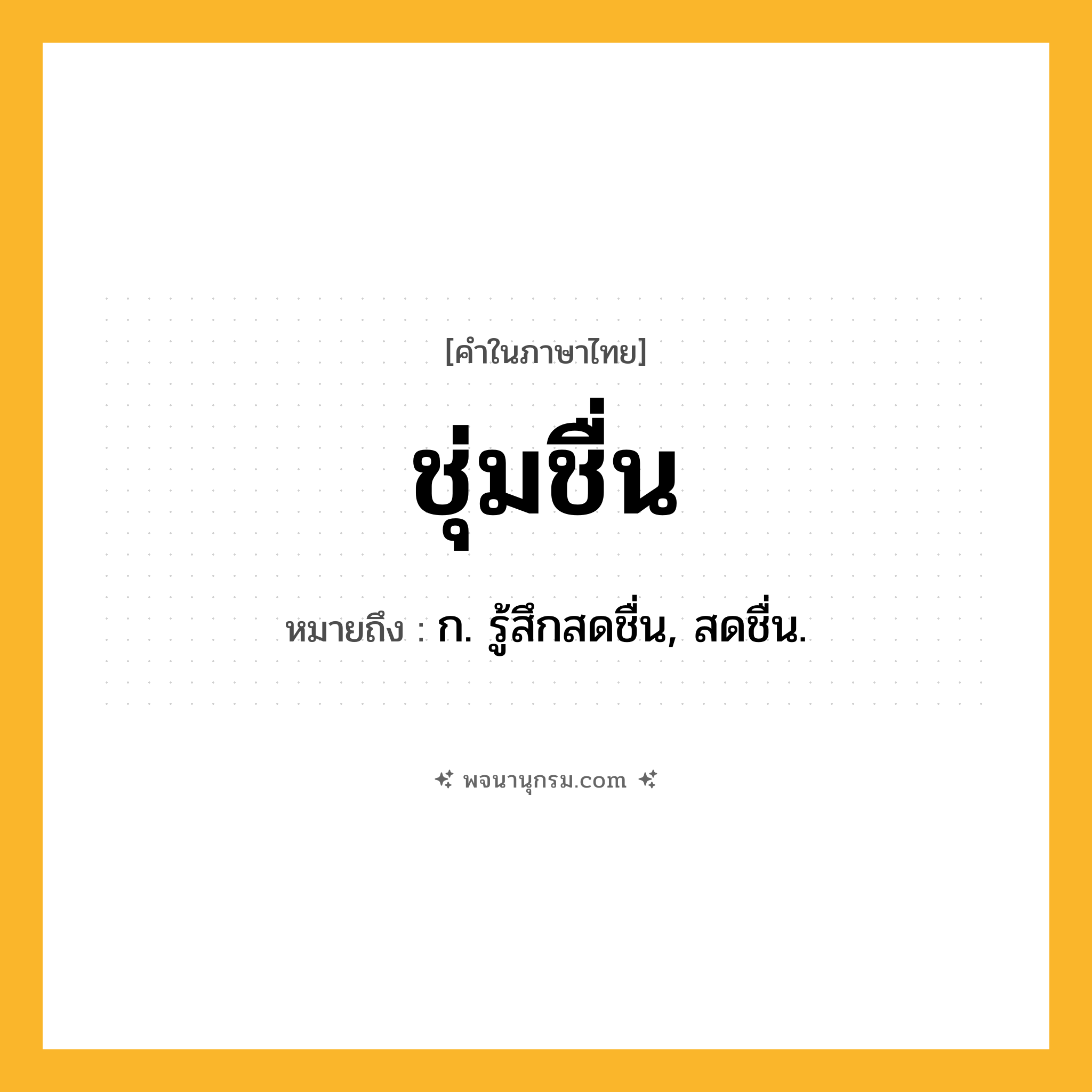 ชุ่มชื่น ความหมาย หมายถึงอะไร?, คำในภาษาไทย ชุ่มชื่น หมายถึง ก. รู้สึกสดชื่น, สดชื่น.