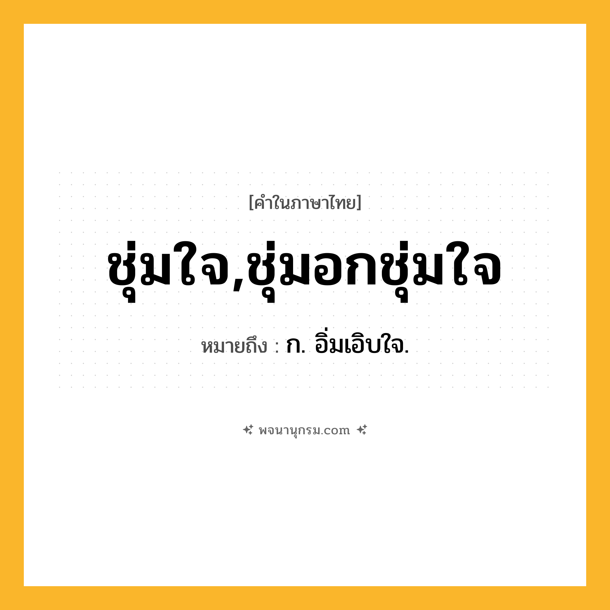 ชุ่มใจ,ชุ่มอกชุ่มใจ ความหมาย หมายถึงอะไร?, คำในภาษาไทย ชุ่มใจ,ชุ่มอกชุ่มใจ หมายถึง ก. อิ่มเอิบใจ.