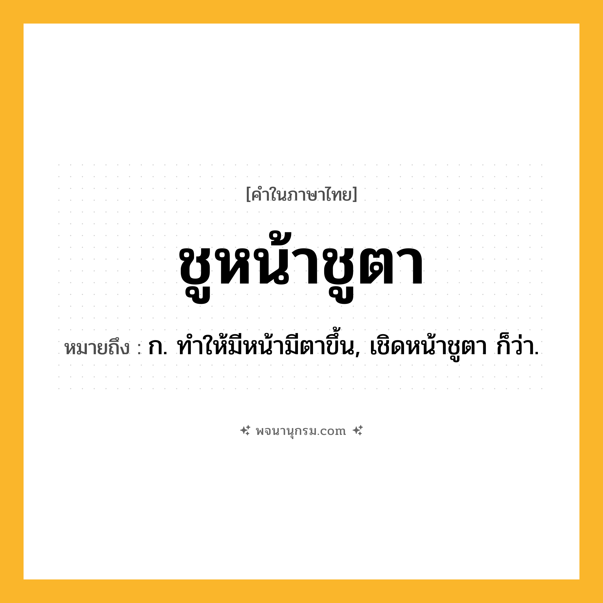 ชูหน้าชูตา ความหมาย หมายถึงอะไร?, คำในภาษาไทย ชูหน้าชูตา หมายถึง ก. ทําให้มีหน้ามีตาขึ้น, เชิดหน้าชูตา ก็ว่า.
