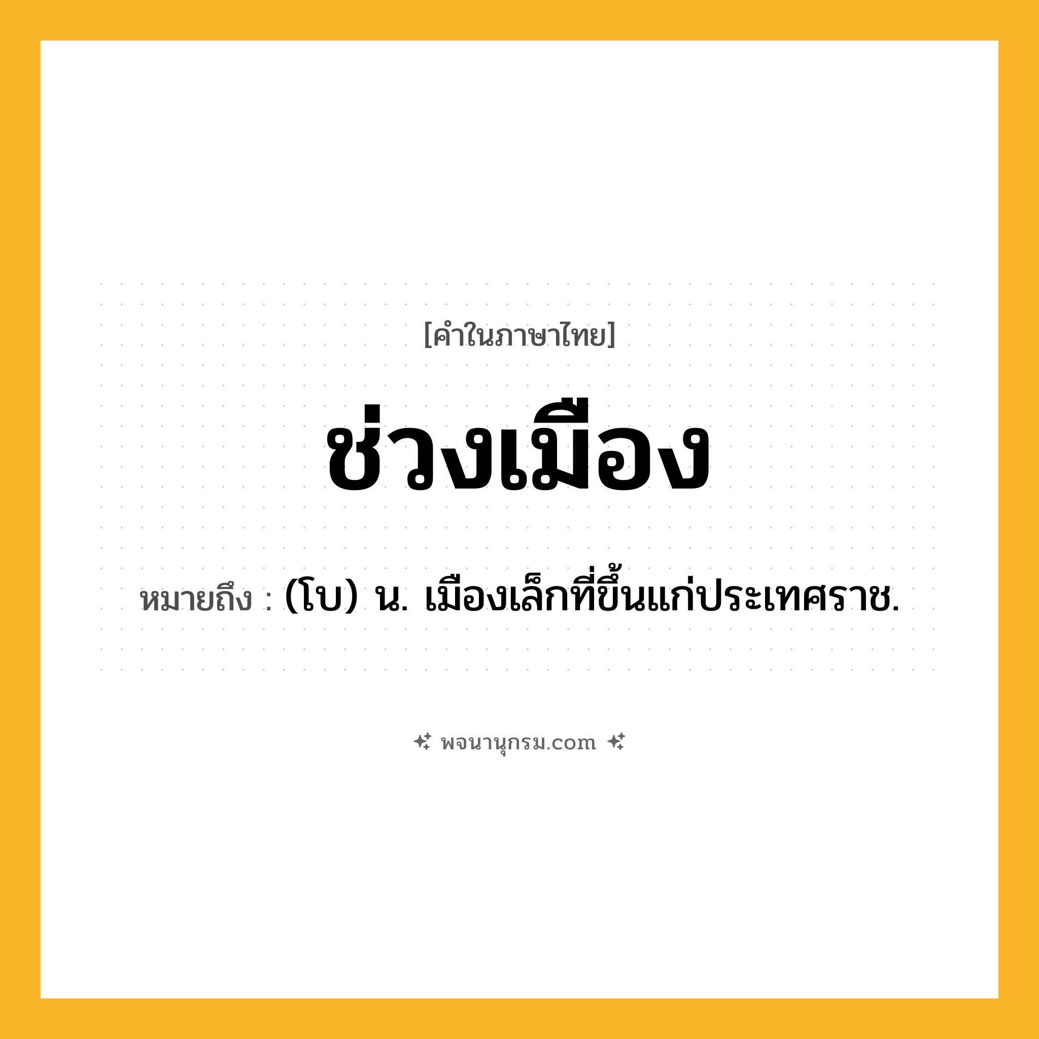 ช่วงเมือง ความหมาย หมายถึงอะไร?, คำในภาษาไทย ช่วงเมือง หมายถึง (โบ) น. เมืองเล็กที่ขึ้นแก่ประเทศราช.