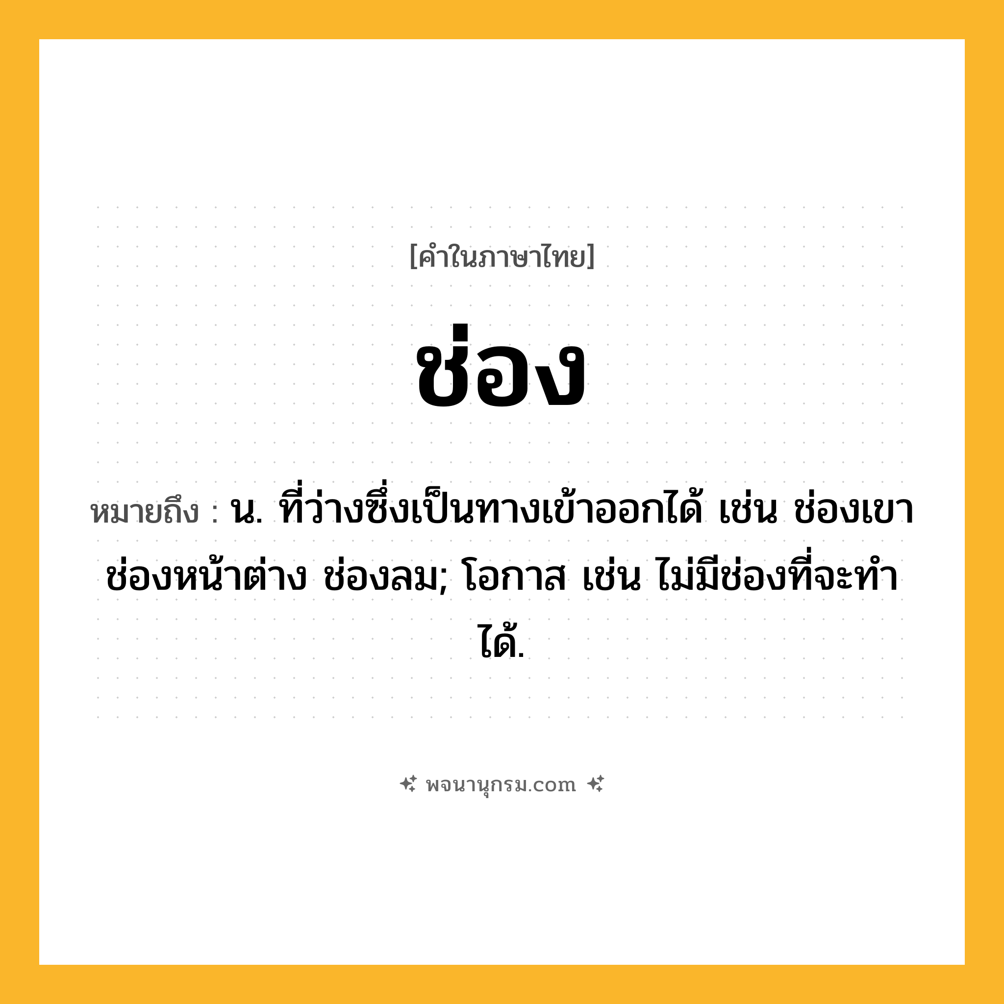 ช่อง ความหมาย หมายถึงอะไร?, คำในภาษาไทย ช่อง หมายถึง น. ที่ว่างซึ่งเป็นทางเข้าออกได้ เช่น ช่องเขา ช่องหน้าต่าง ช่องลม; โอกาส เช่น ไม่มีช่องที่จะทําได้.