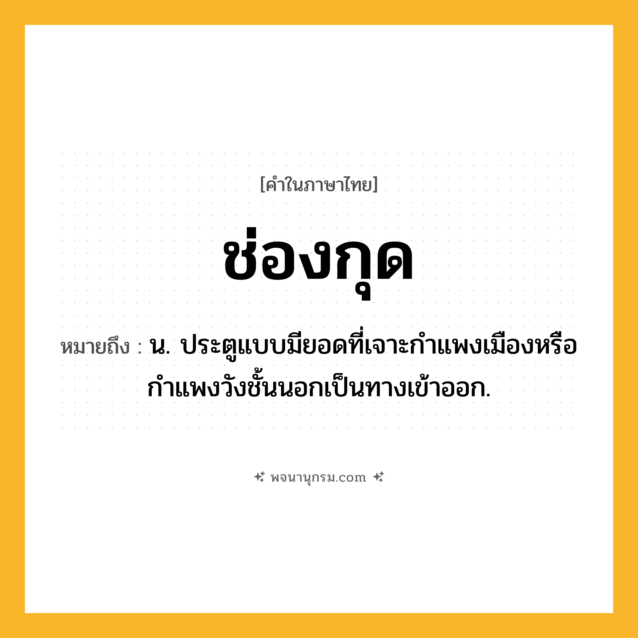 ช่องกุด ความหมาย หมายถึงอะไร?, คำในภาษาไทย ช่องกุด หมายถึง น. ประตูแบบมียอดที่เจาะกําแพงเมืองหรือกําแพงวังชั้นนอกเป็นทางเข้าออก.