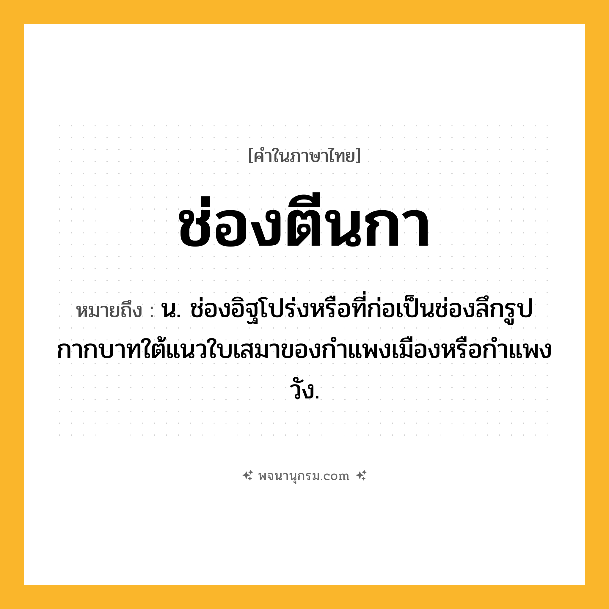 ช่องตีนกา ความหมาย หมายถึงอะไร?, คำในภาษาไทย ช่องตีนกา หมายถึง น. ช่องอิฐโปร่งหรือที่ก่อเป็นช่องลึกรูปกากบาทใต้แนวใบเสมาของกำแพงเมืองหรือกำแพงวัง.