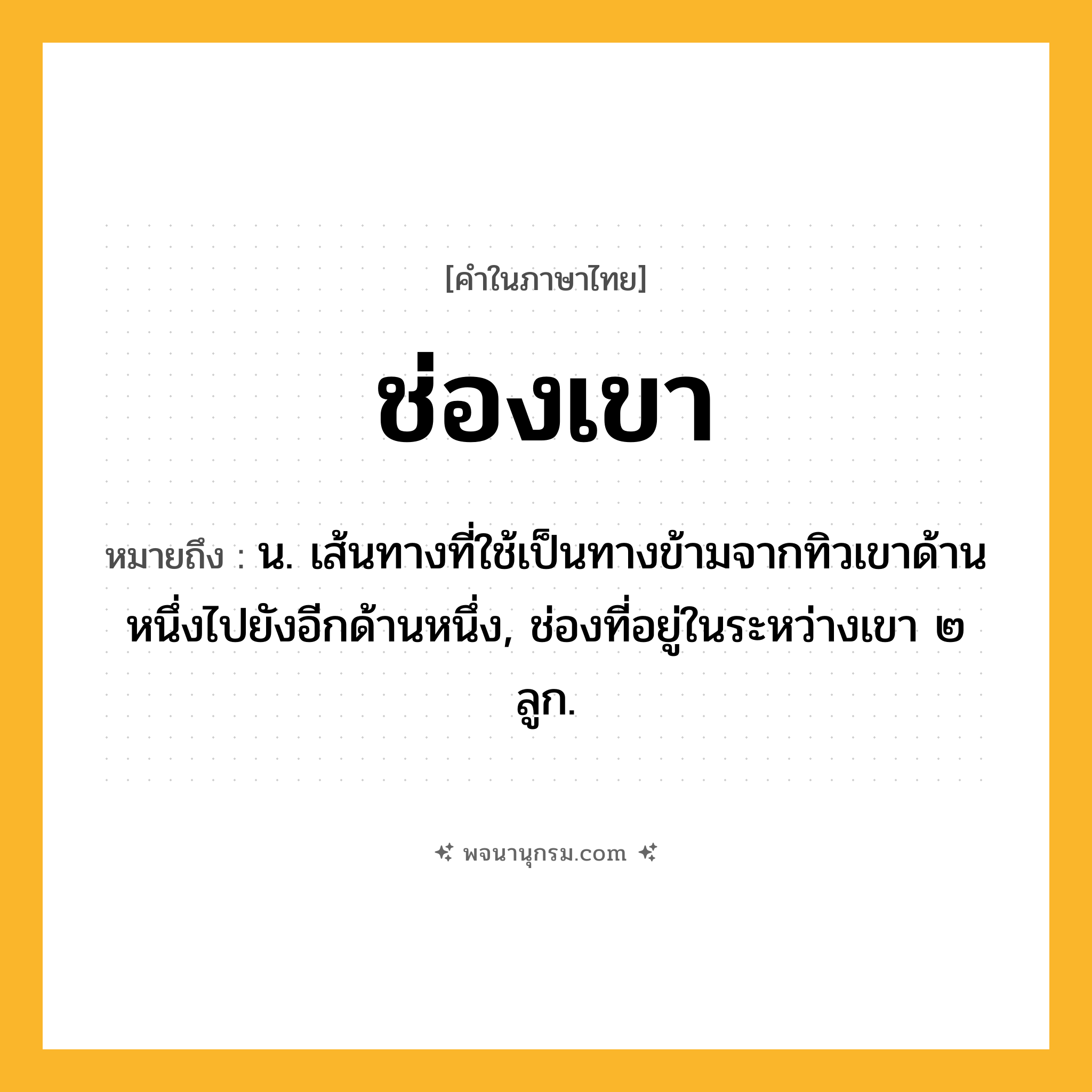 ช่องเขา ความหมาย หมายถึงอะไร?, คำในภาษาไทย ช่องเขา หมายถึง น. เส้นทางที่ใช้เป็นทางข้ามจากทิวเขาด้านหนึ่งไปยังอีกด้านหนึ่ง, ช่องที่อยู่ในระหว่างเขา ๒ ลูก.