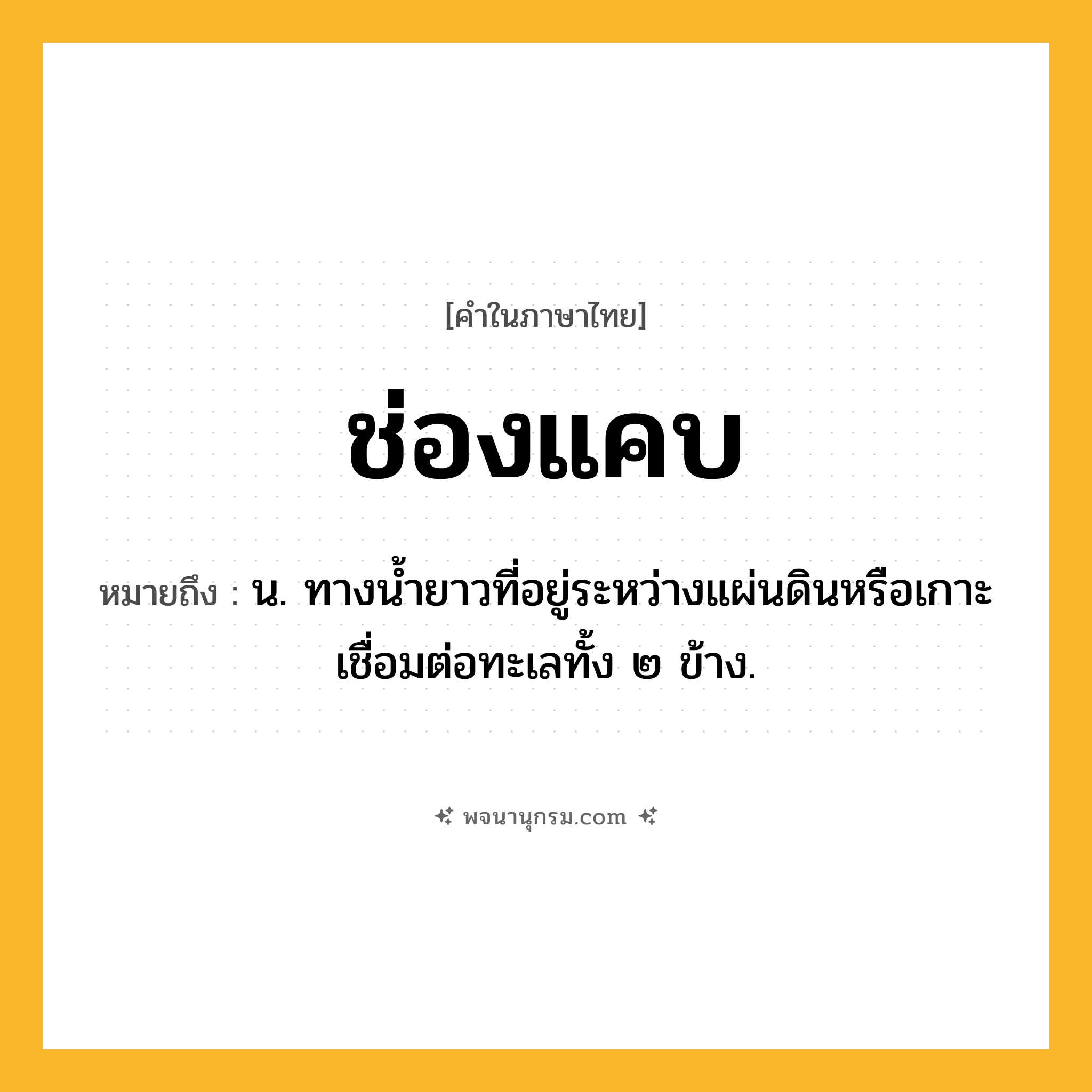 ช่องแคบ ความหมาย หมายถึงอะไร?, คำในภาษาไทย ช่องแคบ หมายถึง น. ทางนํ้ายาวที่อยู่ระหว่างแผ่นดินหรือเกาะ เชื่อมต่อทะเลทั้ง ๒ ข้าง.