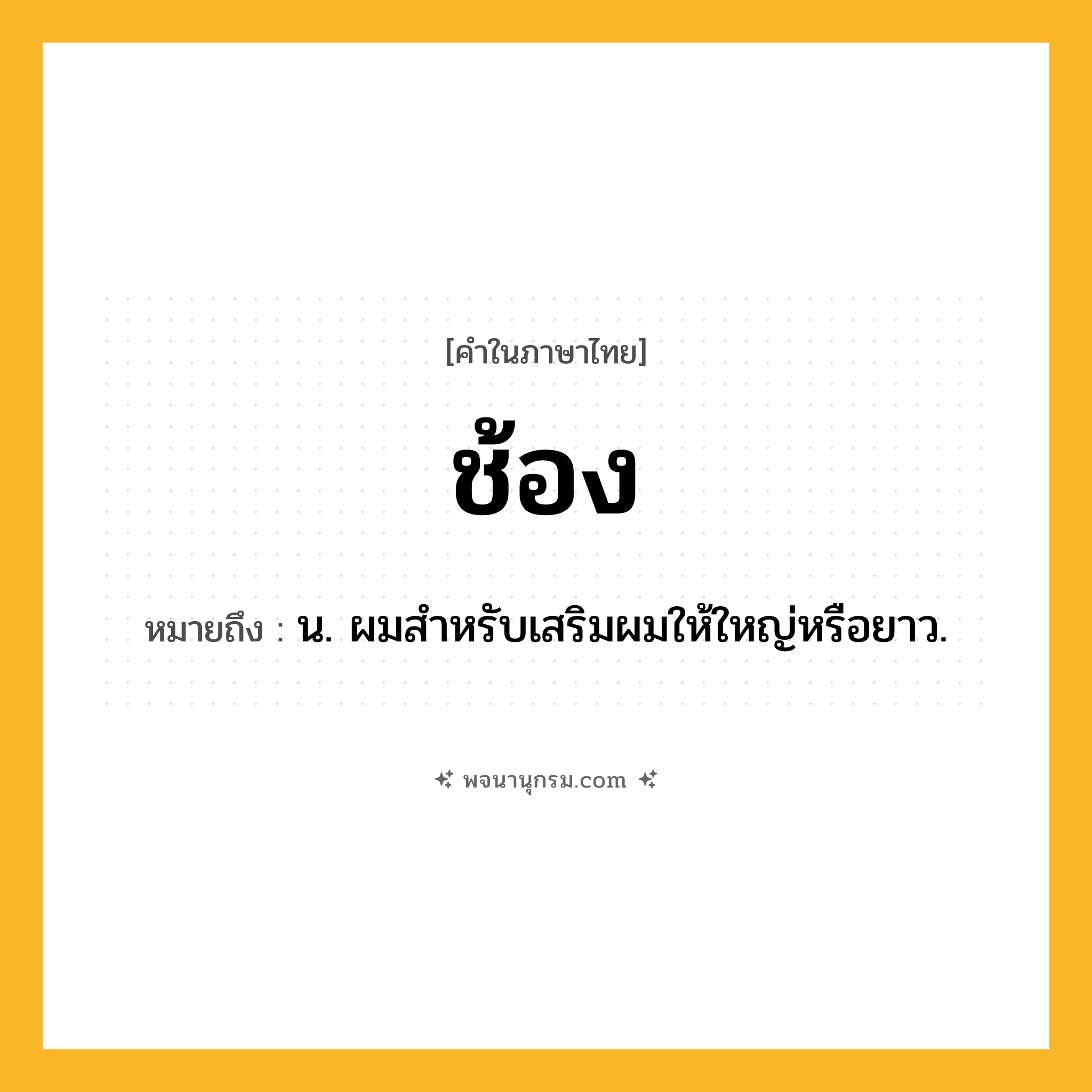 ช้อง ความหมาย หมายถึงอะไร?, คำในภาษาไทย ช้อง หมายถึง น. ผมสําหรับเสริมผมให้ใหญ่หรือยาว.