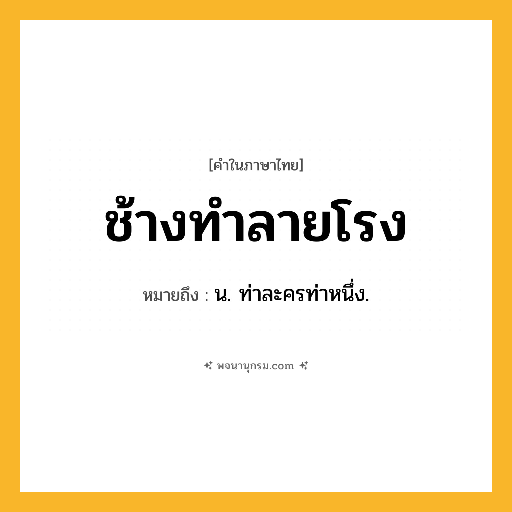 ช้างทำลายโรง ความหมาย หมายถึงอะไร?, คำในภาษาไทย ช้างทำลายโรง หมายถึง น. ท่าละครท่าหนึ่ง.