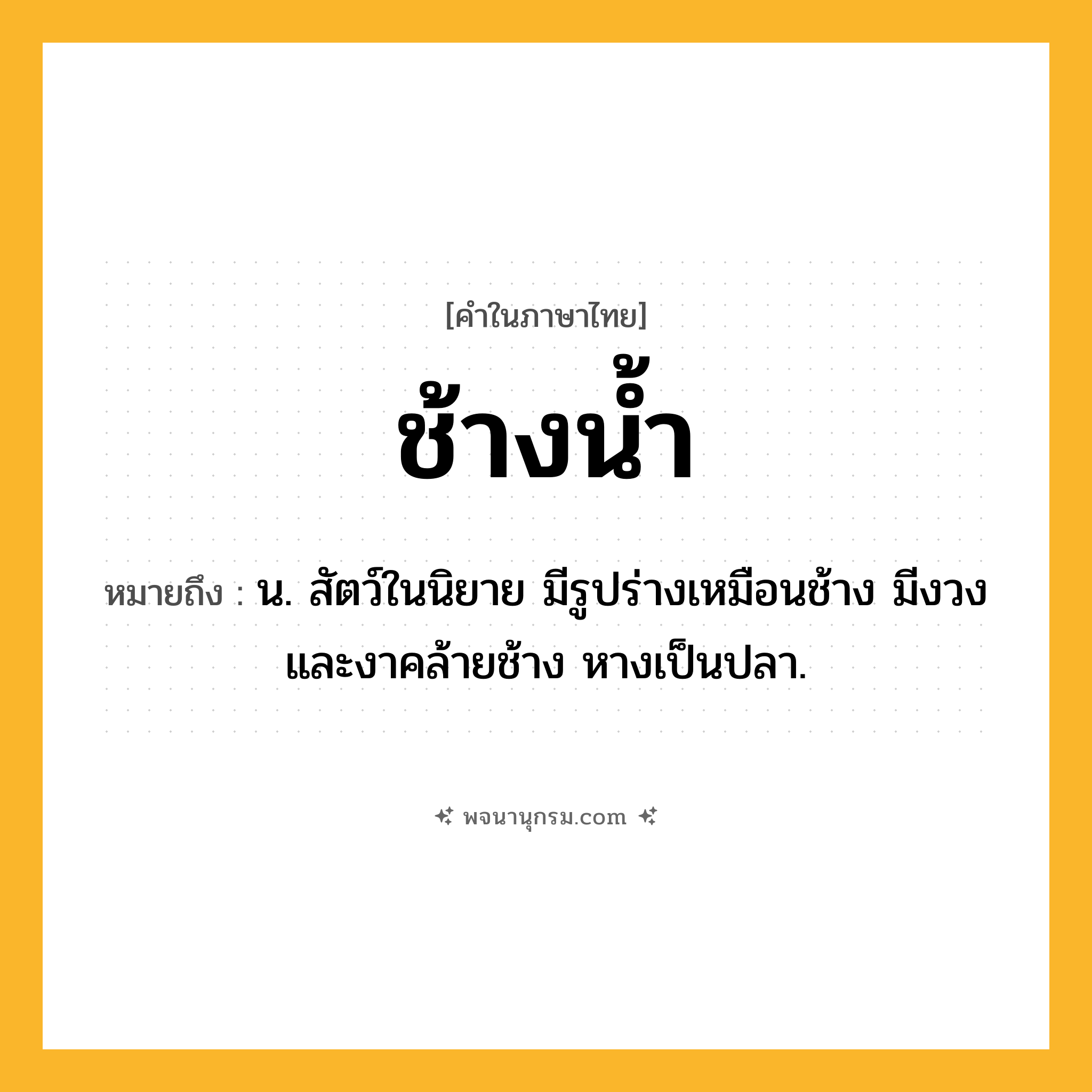 ช้างน้ำ ความหมาย หมายถึงอะไร?, คำในภาษาไทย ช้างน้ำ หมายถึง น. สัตว์ในนิยาย มีรูปร่างเหมือนช้าง มีงวงและงาคล้ายช้าง หางเป็นปลา.