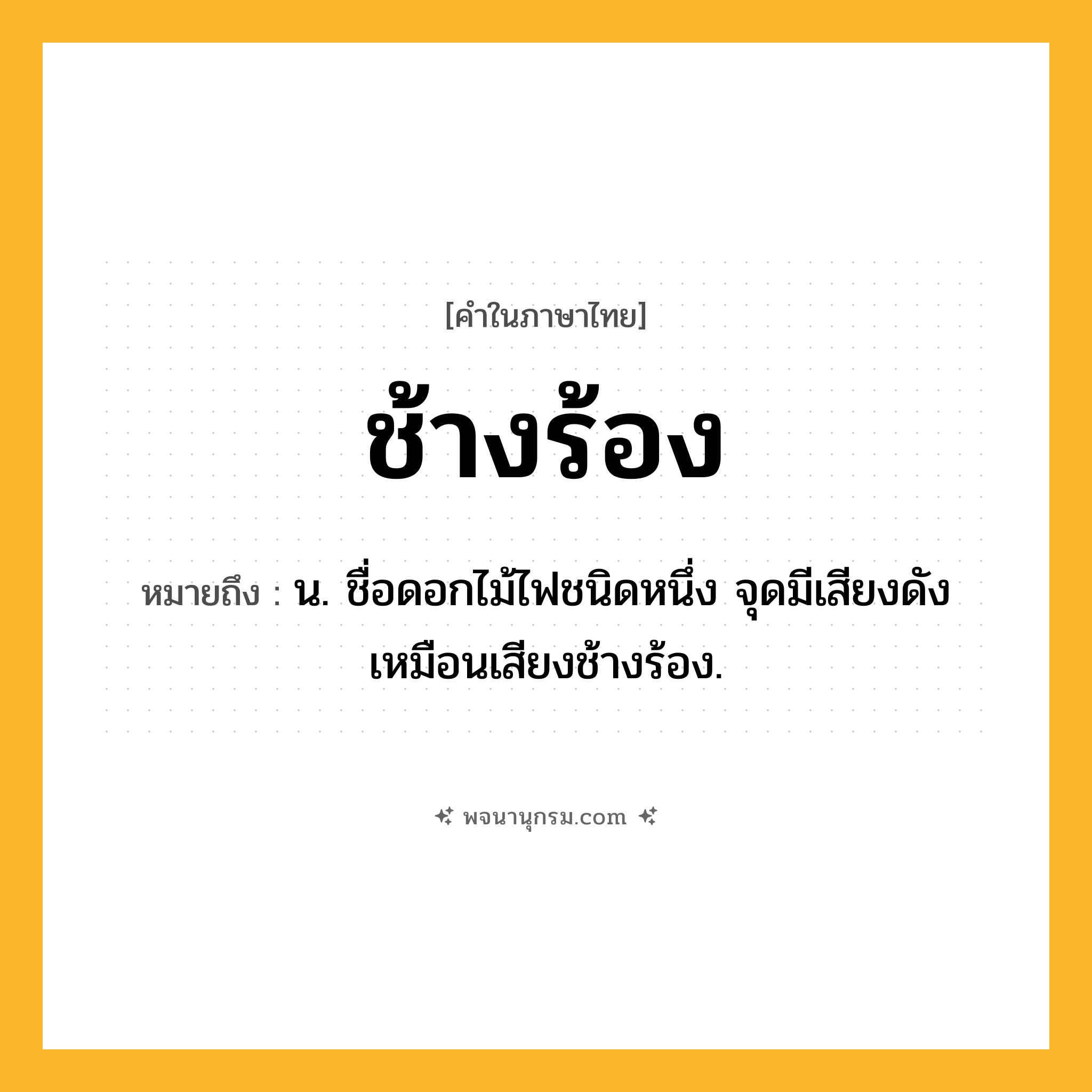 ช้างร้อง ความหมาย หมายถึงอะไร?, คำในภาษาไทย ช้างร้อง หมายถึง น. ชื่อดอกไม้ไฟชนิดหนึ่ง จุดมีเสียงดังเหมือนเสียงช้างร้อง.