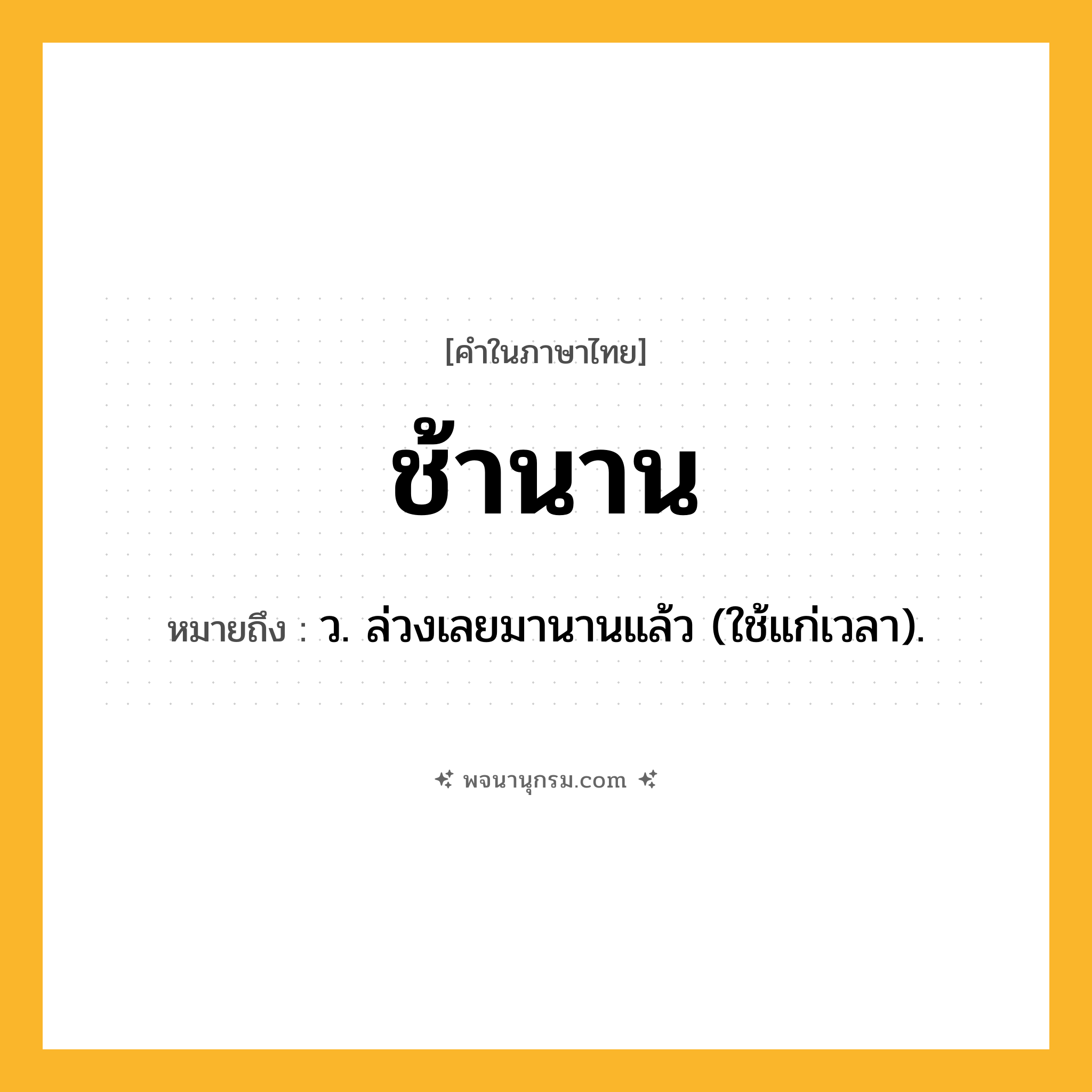 ช้านาน ความหมาย หมายถึงอะไร?, คำในภาษาไทย ช้านาน หมายถึง ว. ล่วงเลยมานานแล้ว (ใช้แก่เวลา).
