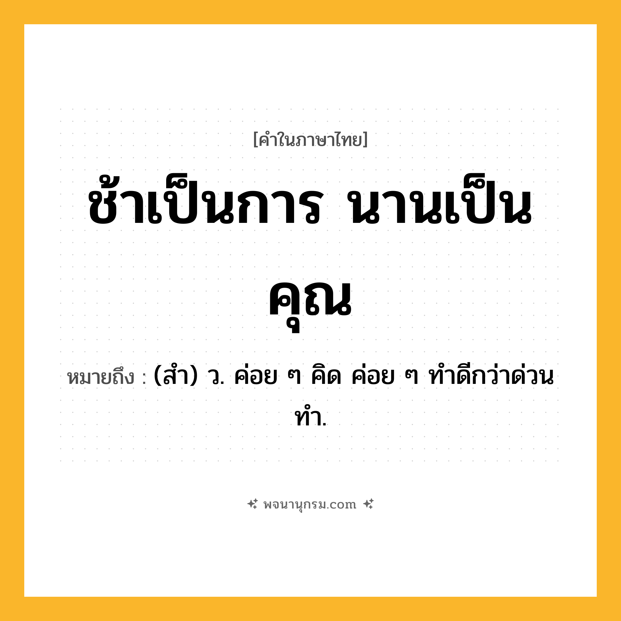ช้าเป็นการ นานเป็นคุณ ความหมาย หมายถึงอะไร?, คำในภาษาไทย ช้าเป็นการ นานเป็นคุณ หมายถึง (สํา) ว. ค่อย ๆ คิด ค่อย ๆ ทําดีกว่าด่วนทํา.