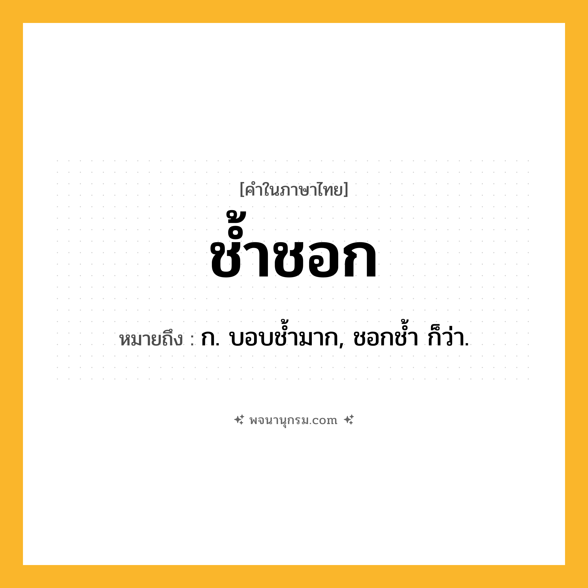 ช้ำชอก ความหมาย หมายถึงอะไร?, คำในภาษาไทย ช้ำชอก หมายถึง ก. บอบชํ้ามาก, ชอกชํ้า ก็ว่า.