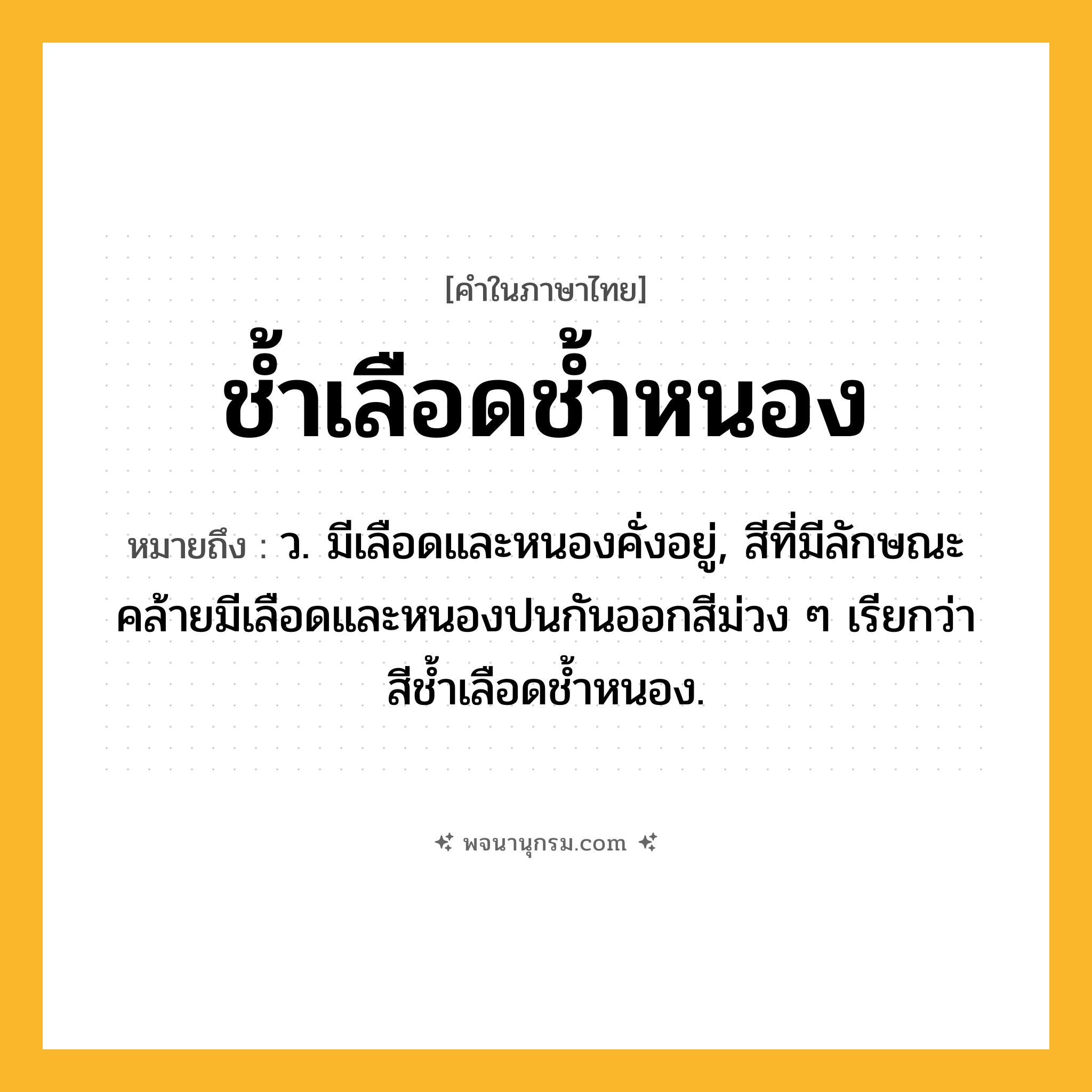 ช้ำเลือดช้ำหนอง ความหมาย หมายถึงอะไร?, คำในภาษาไทย ช้ำเลือดช้ำหนอง หมายถึง ว. มีเลือดและหนองคั่งอยู่, สีที่มีลักษณะคล้ายมีเลือดและหนองปนกันออกสีม่วง ๆ เรียกว่า สีชํ้าเลือดชํ้าหนอง.