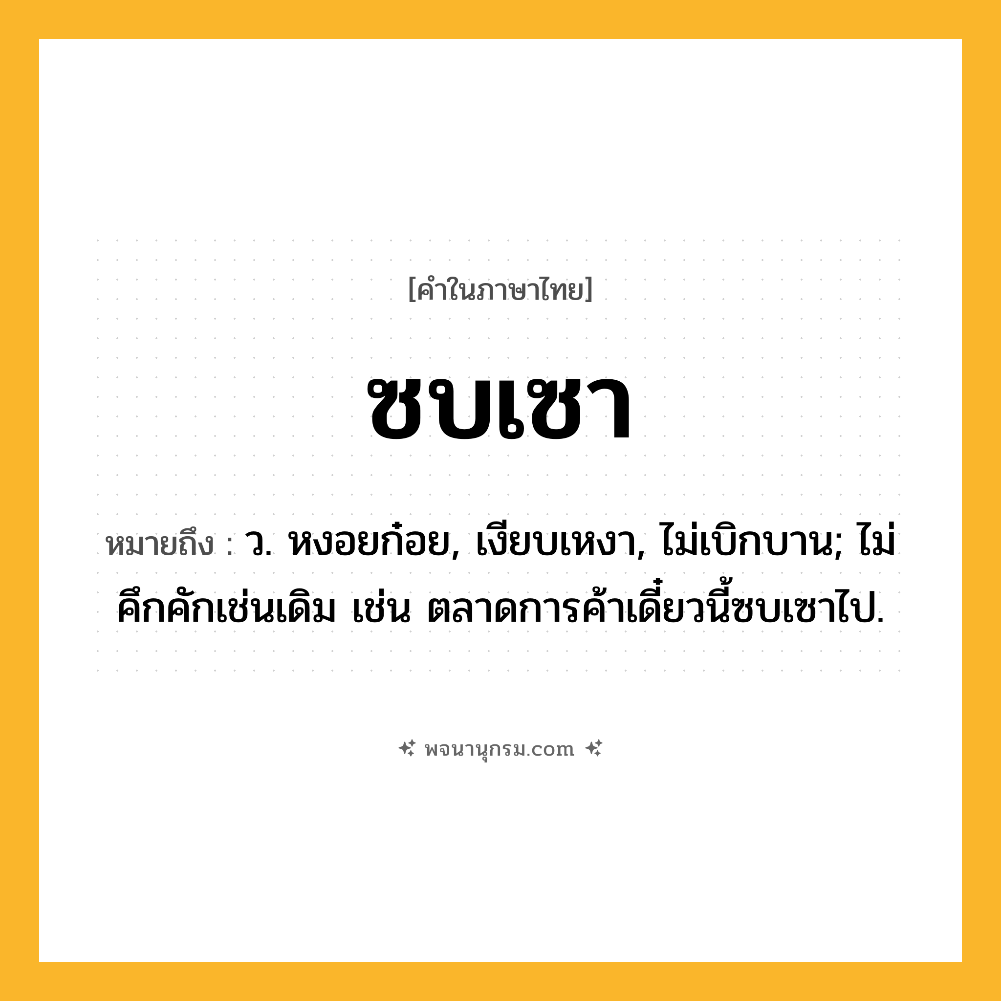 ซบเซา ความหมาย หมายถึงอะไร?, คำในภาษาไทย ซบเซา หมายถึง ว. หงอยก๋อย, เงียบเหงา, ไม่เบิกบาน; ไม่คึกคักเช่นเดิม เช่น ตลาดการค้าเดี๋ยวนี้ซบเซาไป.