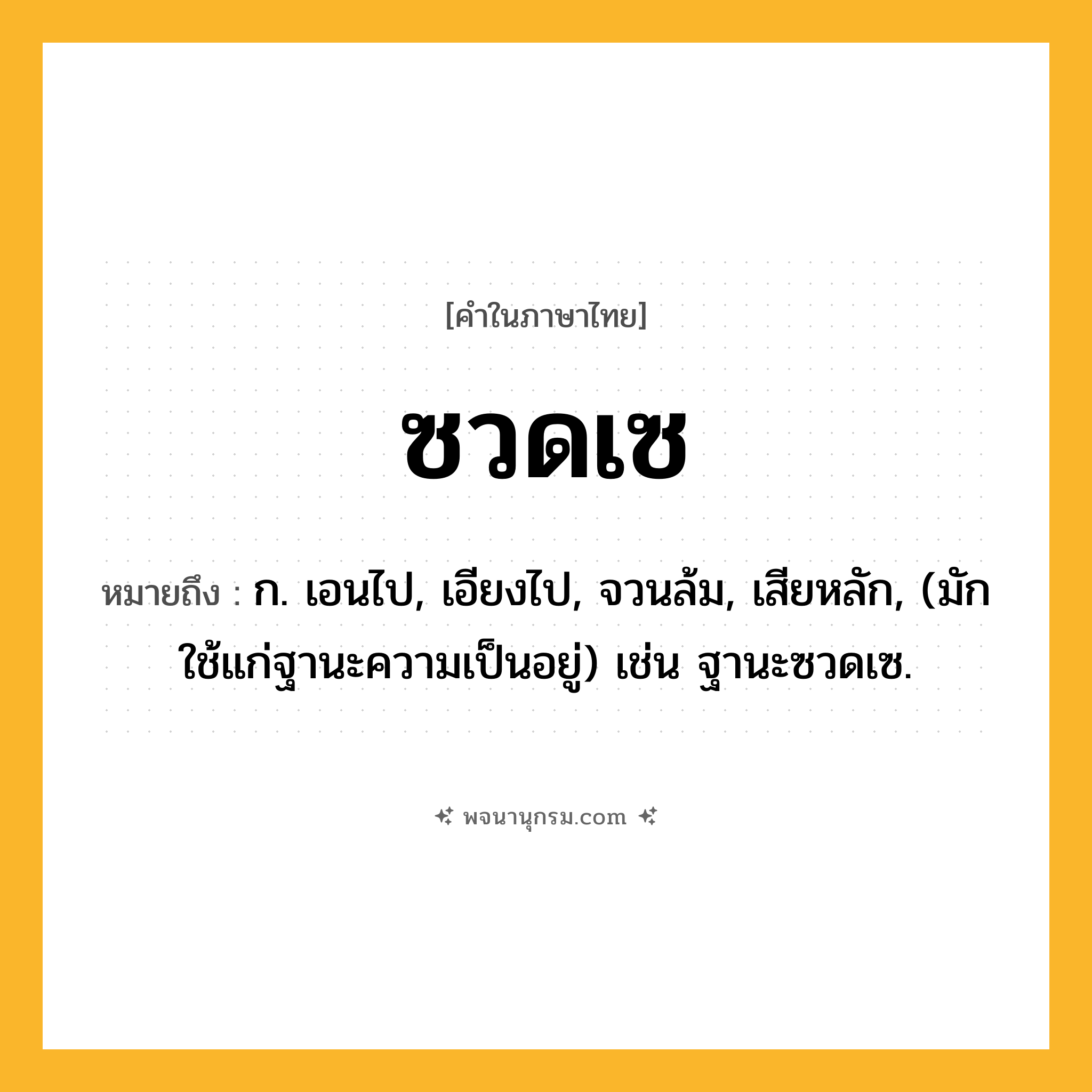 ซวดเซ ความหมาย หมายถึงอะไร?, คำในภาษาไทย ซวดเซ หมายถึง ก. เอนไป, เอียงไป, จวนล้ม, เสียหลัก, (มักใช้แก่ฐานะความเป็นอยู่) เช่น ฐานะซวดเซ.
