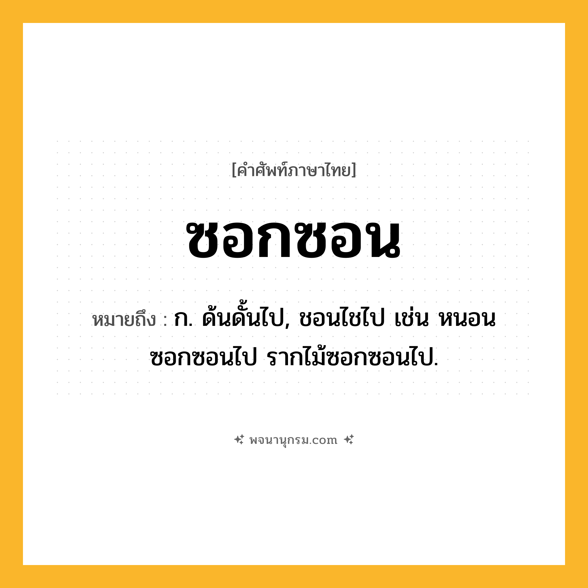 ซอกซอน ความหมาย หมายถึงอะไร?, คำในภาษาไทย ซอกซอน หมายถึง ก. ด้นดั้นไป, ชอนไชไป เช่น หนอนซอกซอนไป รากไม้ซอกซอนไป.