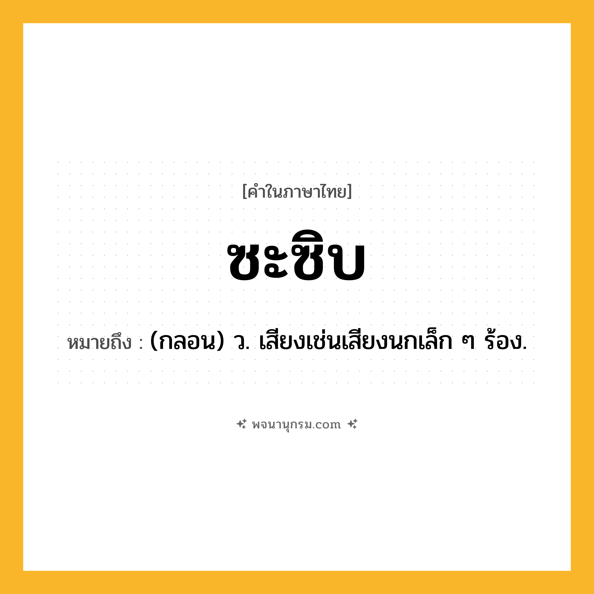 ซะซิบ ความหมาย หมายถึงอะไร?, คำในภาษาไทย ซะซิบ หมายถึง (กลอน) ว. เสียงเช่นเสียงนกเล็ก ๆ ร้อง.
