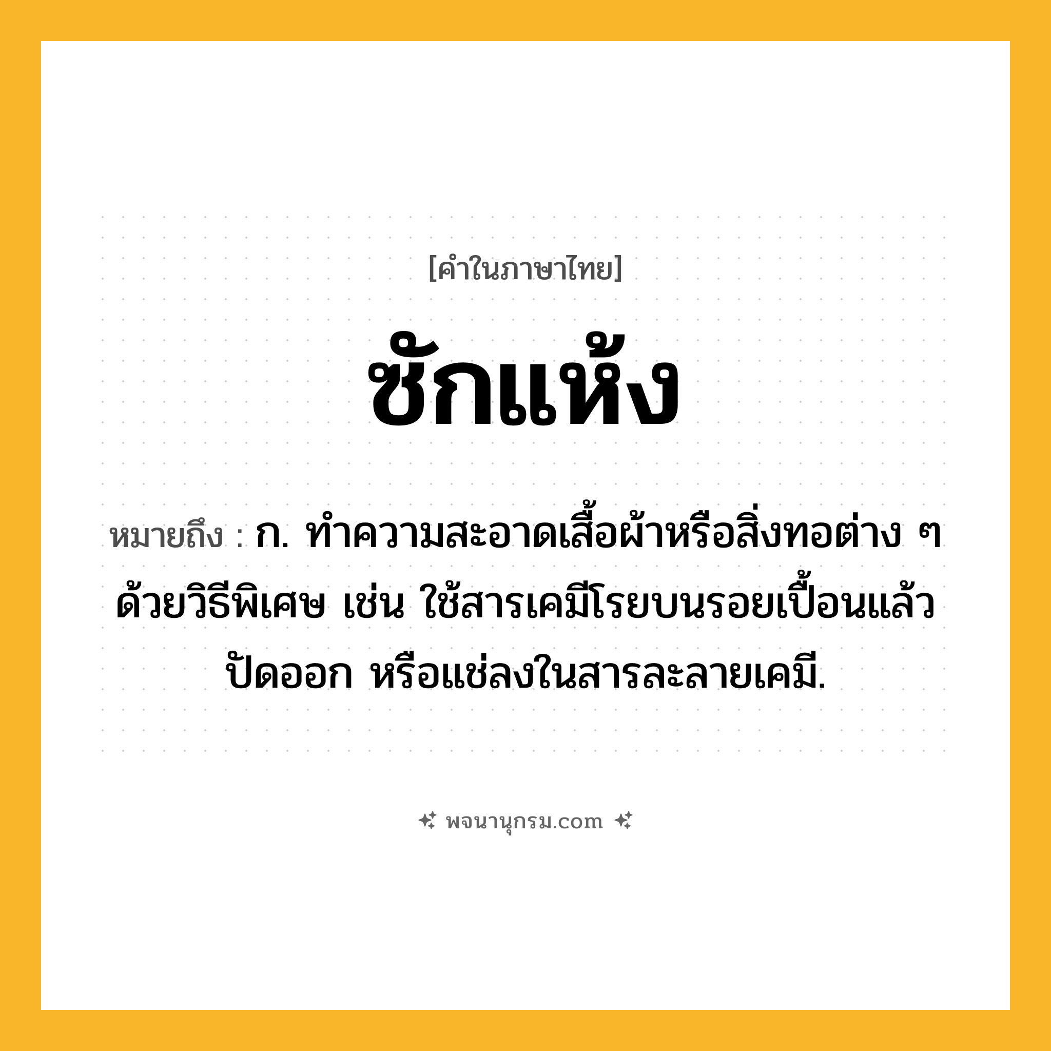 ซักแห้ง ความหมาย หมายถึงอะไร?, คำในภาษาไทย ซักแห้ง หมายถึง ก. ทําความสะอาดเสื้อผ้าหรือสิ่งทอต่าง ๆ ด้วยวิธีพิเศษ เช่น ใช้สารเคมีโรยบนรอยเปื้อนแล้วปัดออก หรือแช่ลงในสารละลายเคมี.