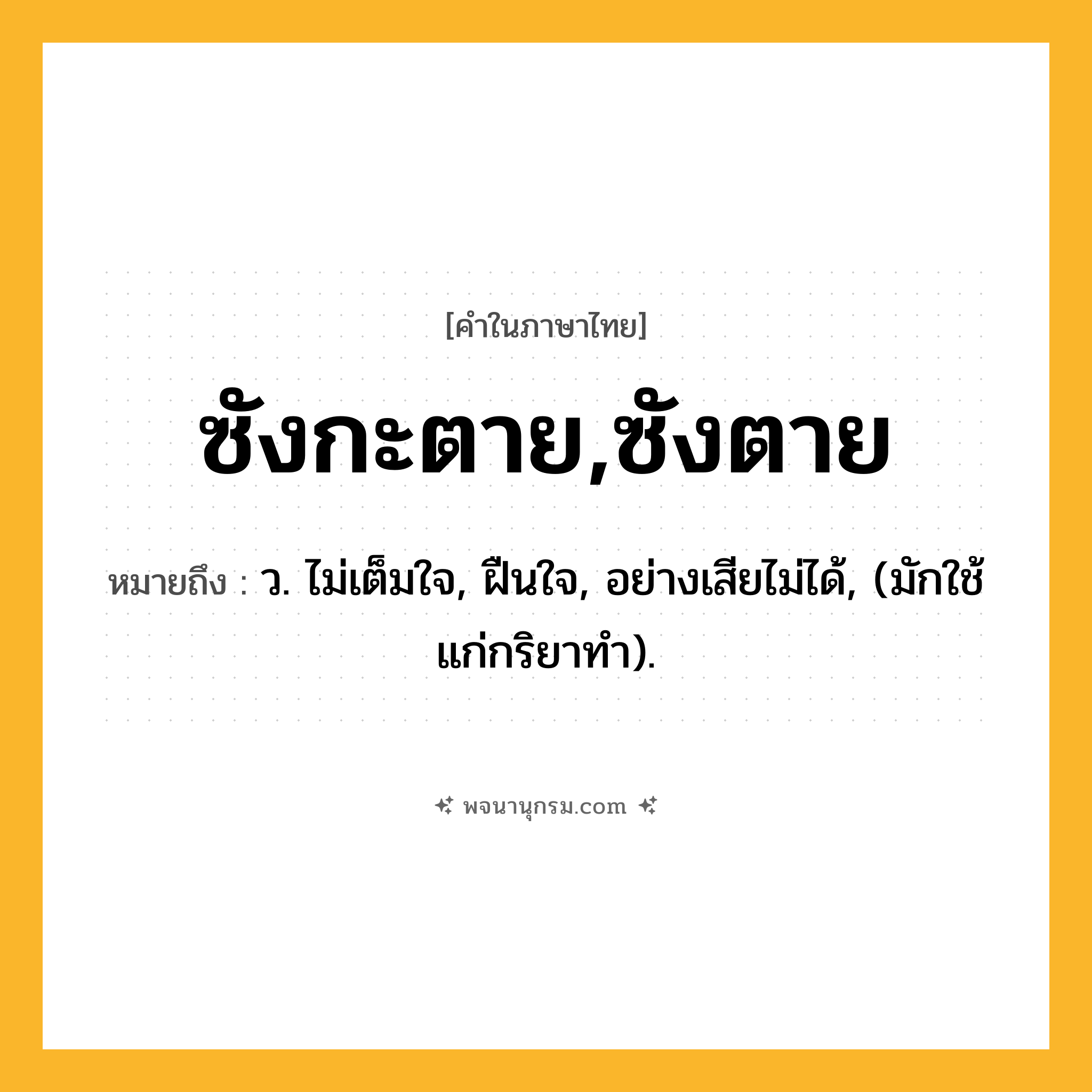 ซังกะตาย,ซังตาย ความหมาย หมายถึงอะไร?, คำในภาษาไทย ซังกะตาย,ซังตาย หมายถึง ว. ไม่เต็มใจ, ฝืนใจ, อย่างเสียไม่ได้, (มักใช้แก่กริยาทํา).