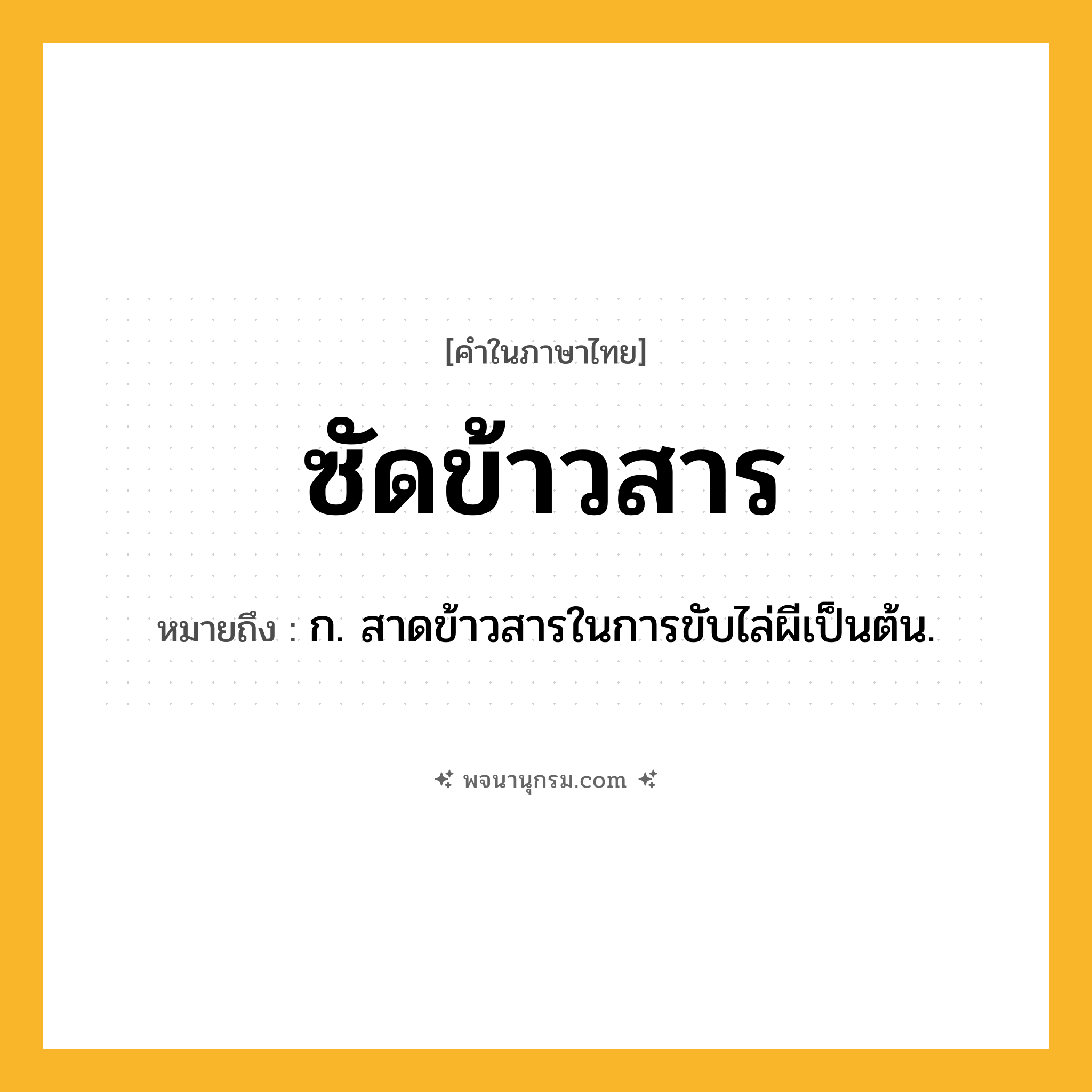 ซัดข้าวสาร ความหมาย หมายถึงอะไร?, คำในภาษาไทย ซัดข้าวสาร หมายถึง ก. สาดข้าวสารในการขับไล่ผีเป็นต้น.