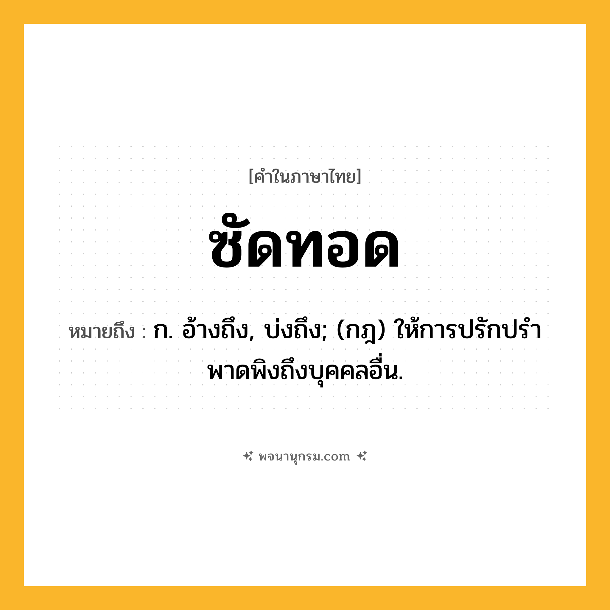 ซัดทอด ความหมาย หมายถึงอะไร?, คำในภาษาไทย ซัดทอด หมายถึง ก. อ้างถึง, บ่งถึง; (กฎ) ให้การปรักปรําพาดพิงถึงบุคคลอื่น.