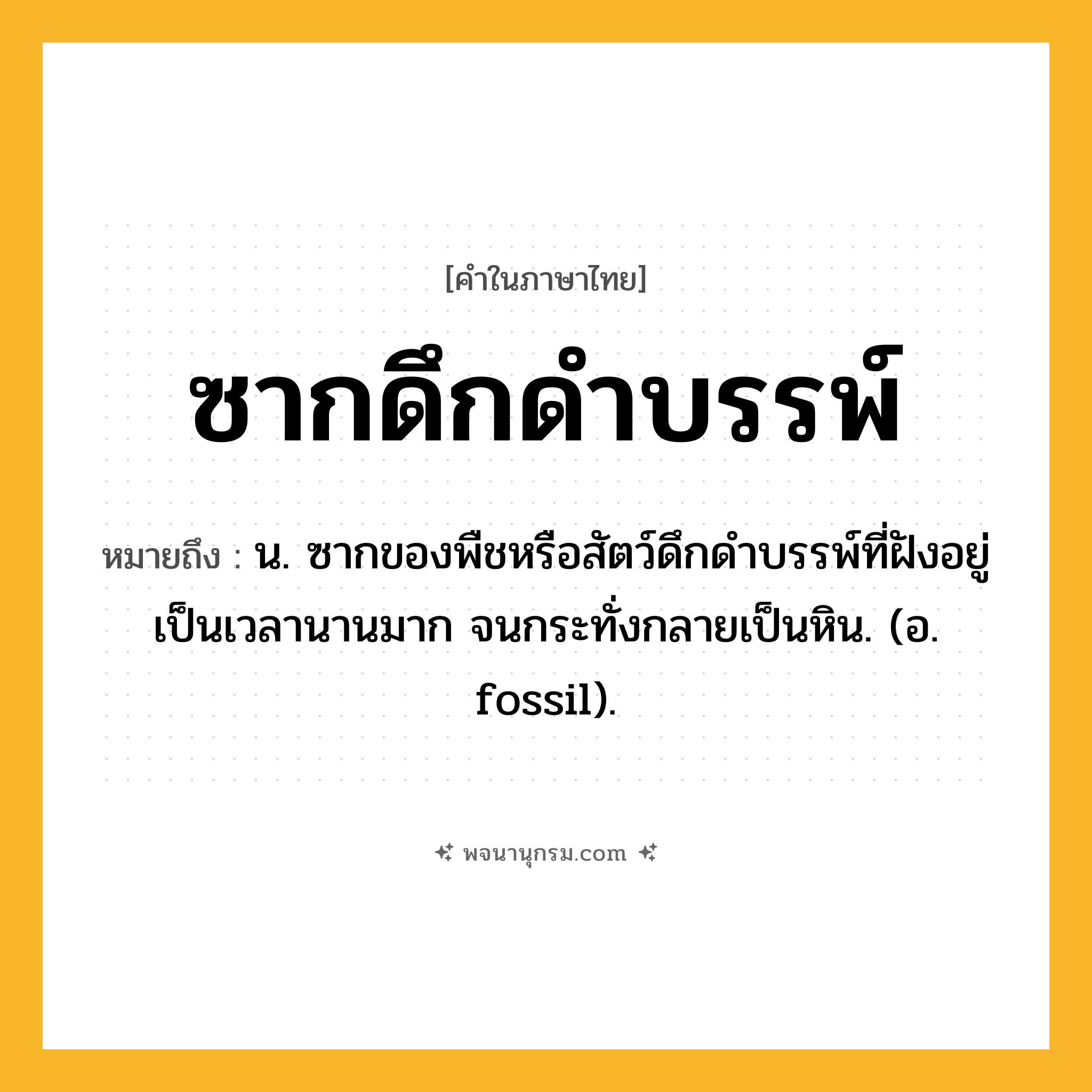 ซากดึกดำบรรพ์ ความหมาย หมายถึงอะไร?, คำในภาษาไทย ซากดึกดำบรรพ์ หมายถึง น. ซากของพืชหรือสัตว์ดึกดําบรรพ์ที่ฝังอยู่เป็นเวลานานมาก จนกระทั่งกลายเป็นหิน. (อ. fossil).