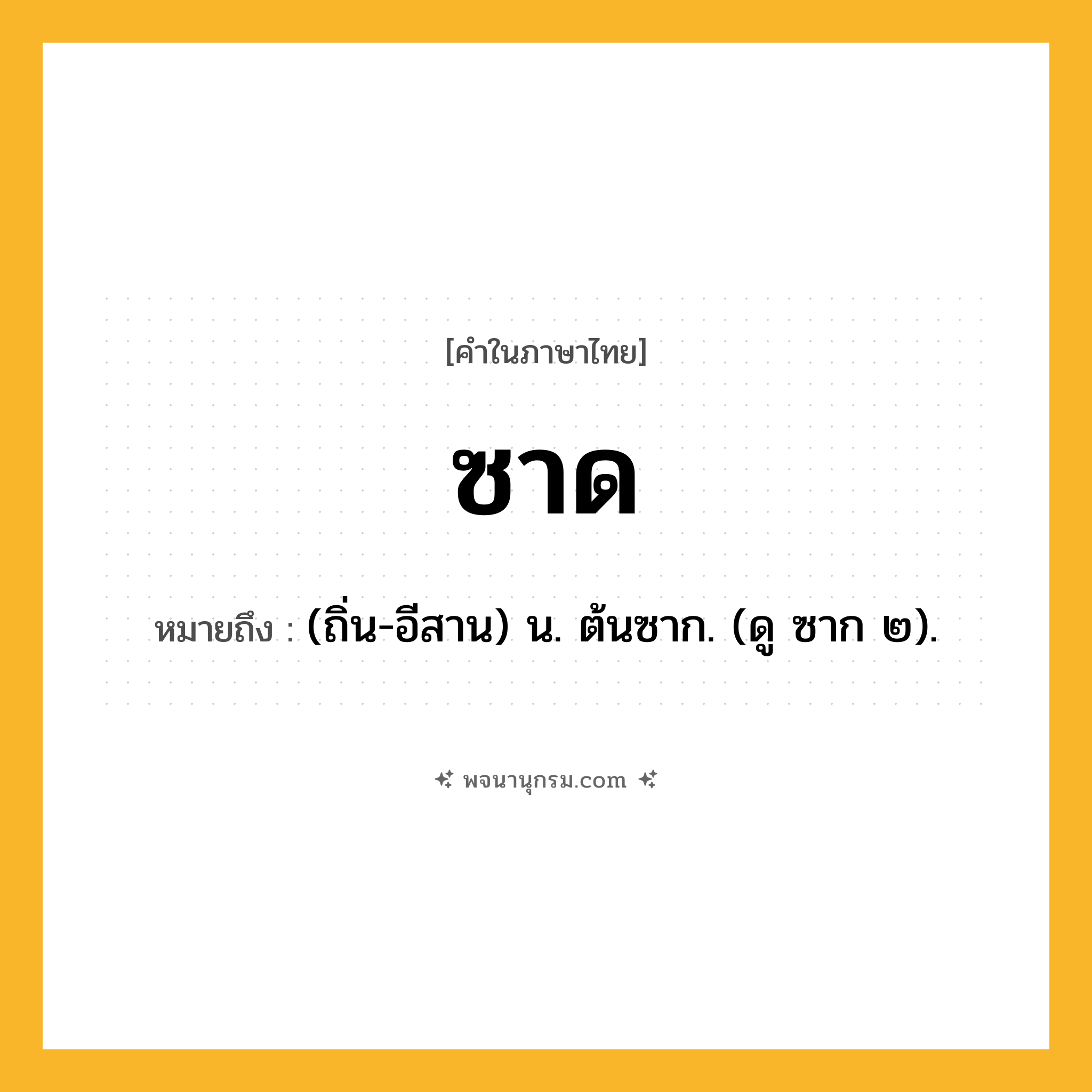 ซาด ความหมาย หมายถึงอะไร?, คำในภาษาไทย ซาด หมายถึง (ถิ่น-อีสาน) น. ต้นซาก. (ดู ซาก ๒).
