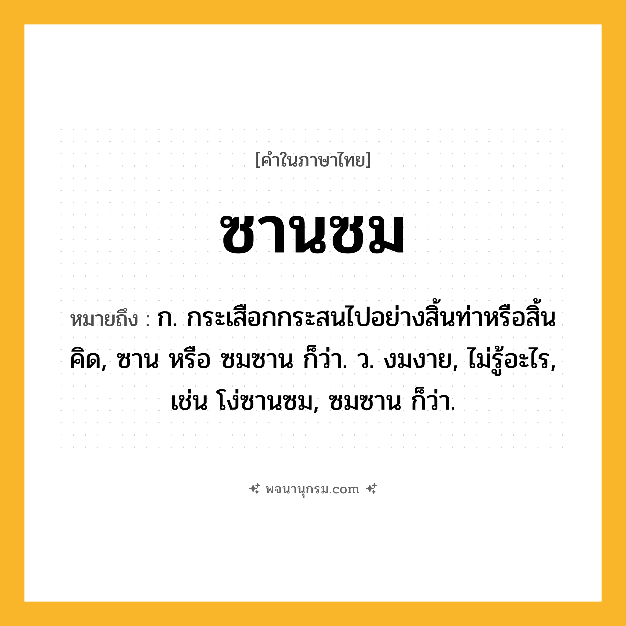ซานซม ความหมาย หมายถึงอะไร?, คำในภาษาไทย ซานซม หมายถึง ก. กระเสือกกระสนไปอย่างสิ้นท่าหรือสิ้นคิด, ซาน หรือ ซมซาน ก็ว่า. ว. งมงาย, ไม่รู้อะไร, เช่น โง่ซานซม, ซมซาน ก็ว่า.