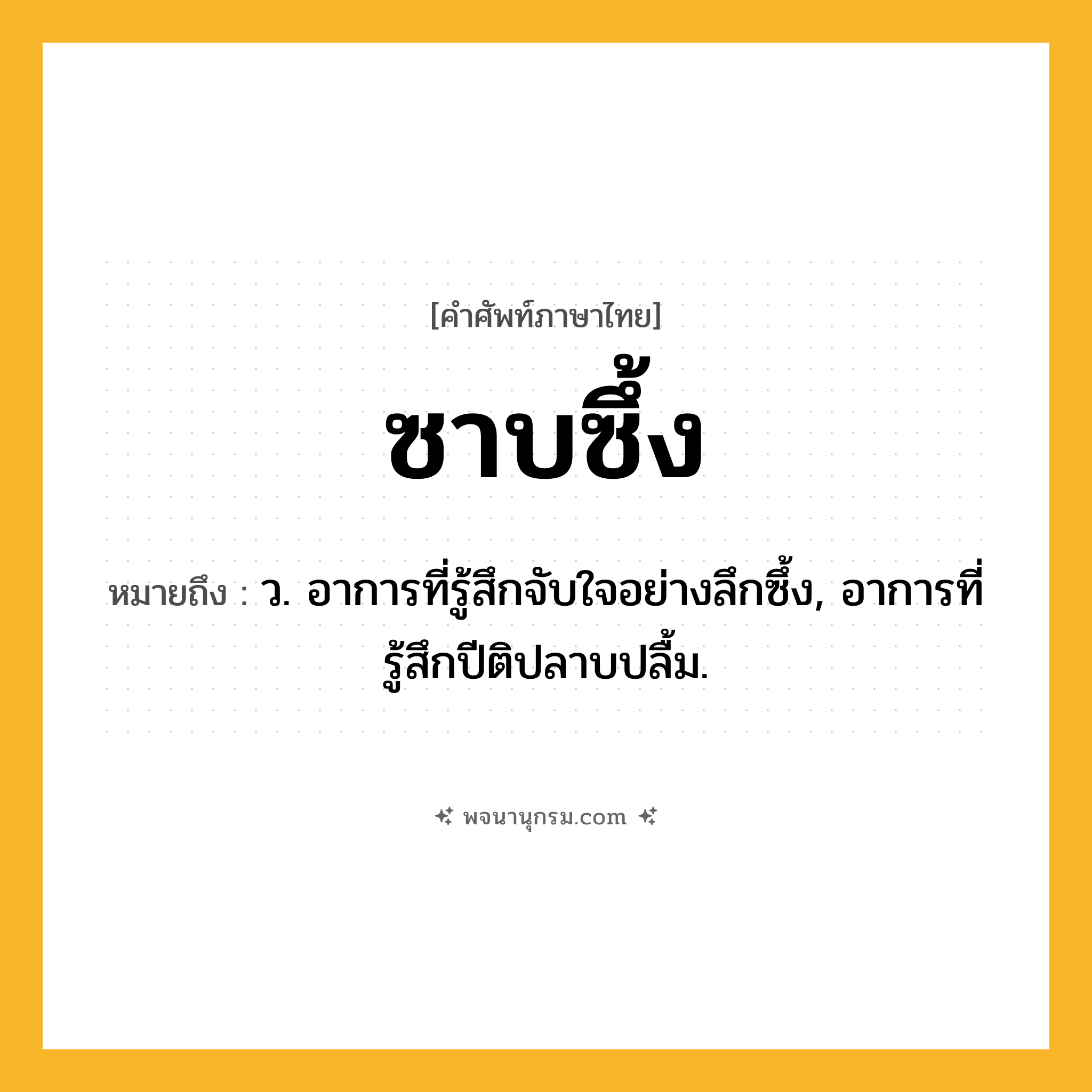 ซาบซึ้ง ความหมาย หมายถึงอะไร?, คำในภาษาไทย ซาบซึ้ง หมายถึง ว. อาการที่รู้สึกจับใจอย่างลึกซึ้ง, อาการที่รู้สึกปีติปลาบปลื้ม.