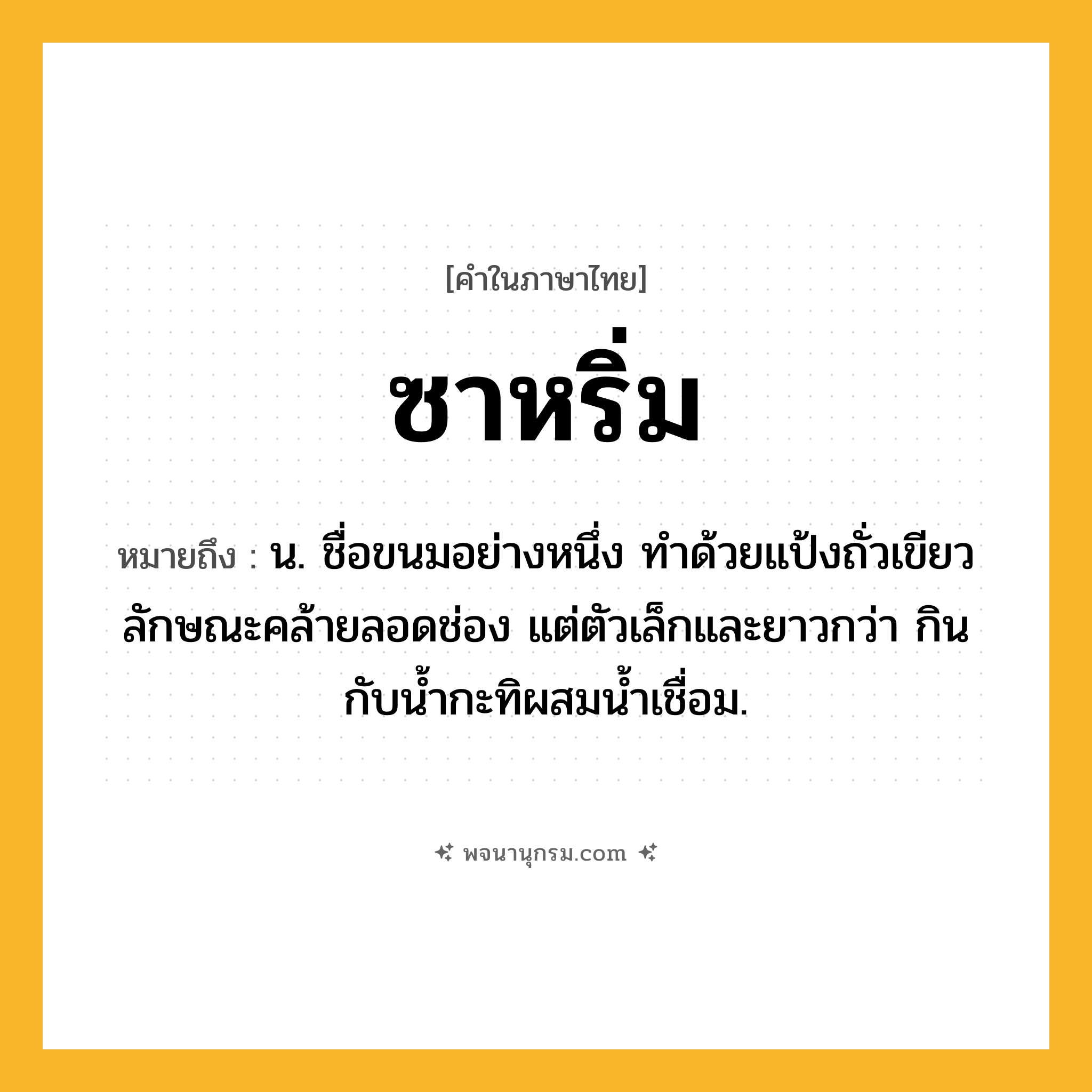 ซาหริ่ม ความหมาย หมายถึงอะไร?, คำในภาษาไทย ซาหริ่ม หมายถึง น. ชื่อขนมอย่างหนึ่ง ทําด้วยแป้งถั่วเขียว ลักษณะคล้ายลอดช่อง แต่ตัวเล็กและยาวกว่า กินกับนํ้ากะทิผสมนํ้าเชื่อม.