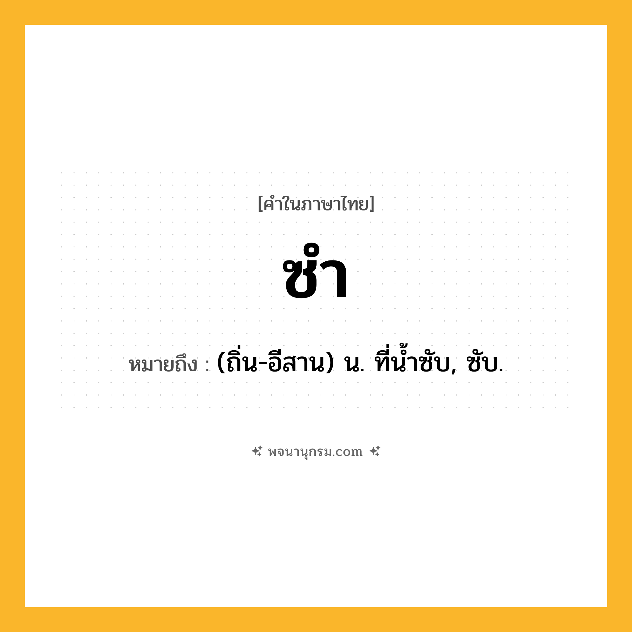 ซำ ความหมาย หมายถึงอะไร?, คำในภาษาไทย ซำ หมายถึง (ถิ่น-อีสาน) น. ที่น้ำซับ, ซับ.