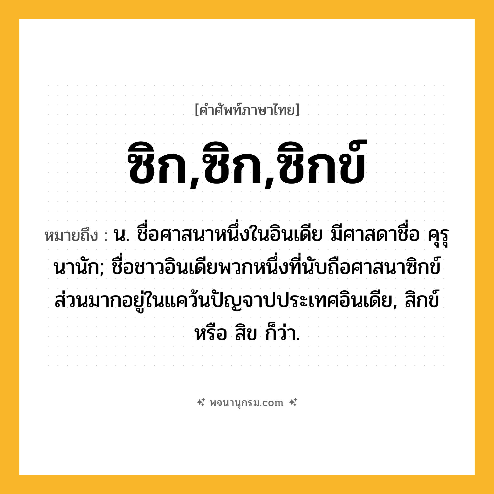 ซิก,ซิก,ซิกข์ ความหมาย หมายถึงอะไร?, คำในภาษาไทย ซิก,ซิก,ซิกข์ หมายถึง น. ชื่อศาสนาหนึ่งในอินเดีย มีศาสดาชื่อ คุรุนานัก; ชื่อชาวอินเดียพวกหนึ่งที่นับถือศาสนาซิกข์ส่วนมากอยู่ในแคว้นปัญจาปประเทศอินเดีย, สิกข์ หรือ สิข ก็ว่า.