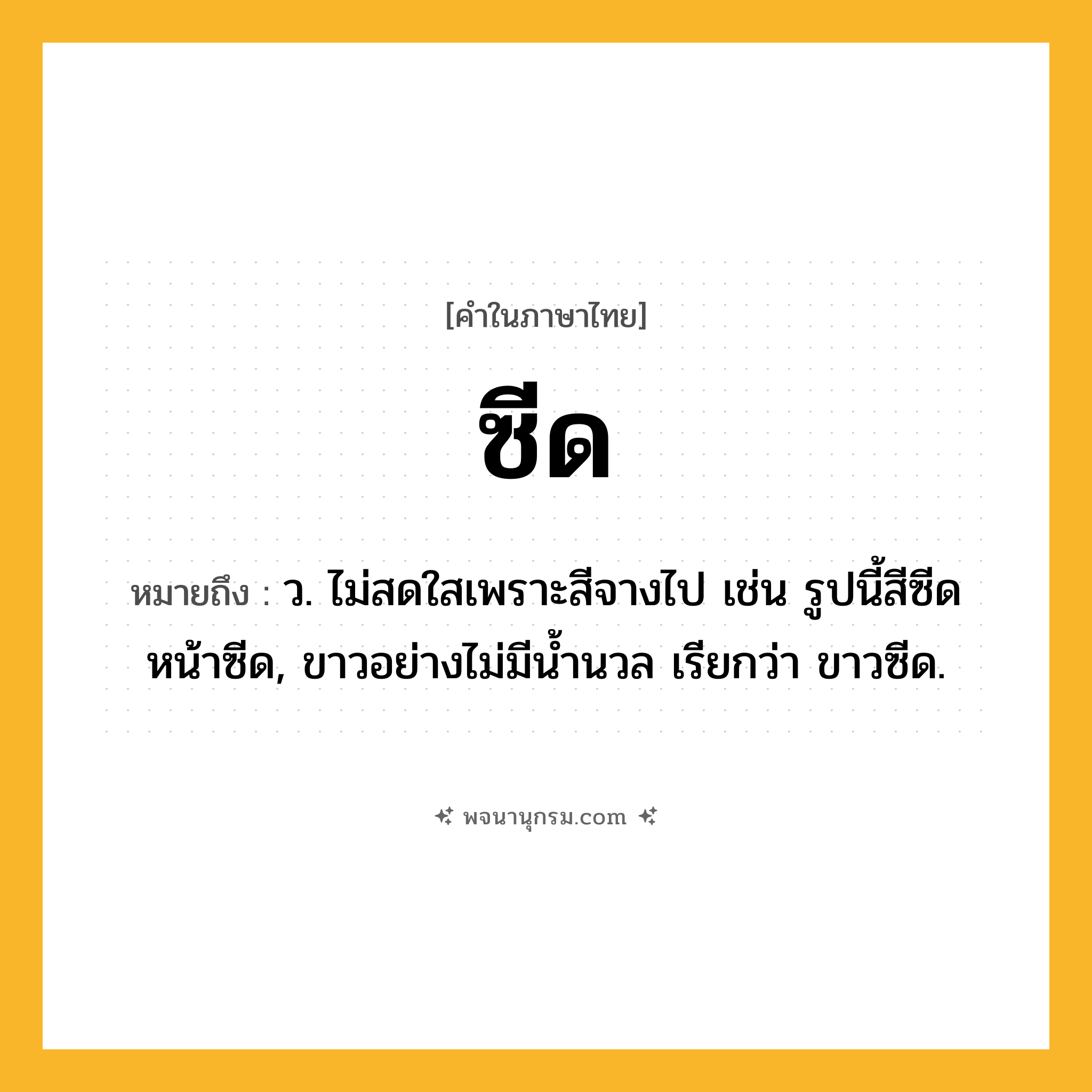 ซีด ความหมาย หมายถึงอะไร?, คำในภาษาไทย ซีด หมายถึง ว. ไม่สดใสเพราะสีจางไป เช่น รูปนี้สีซีด หน้าซีด, ขาวอย่างไม่มีนํ้านวล เรียกว่า ขาวซีด.