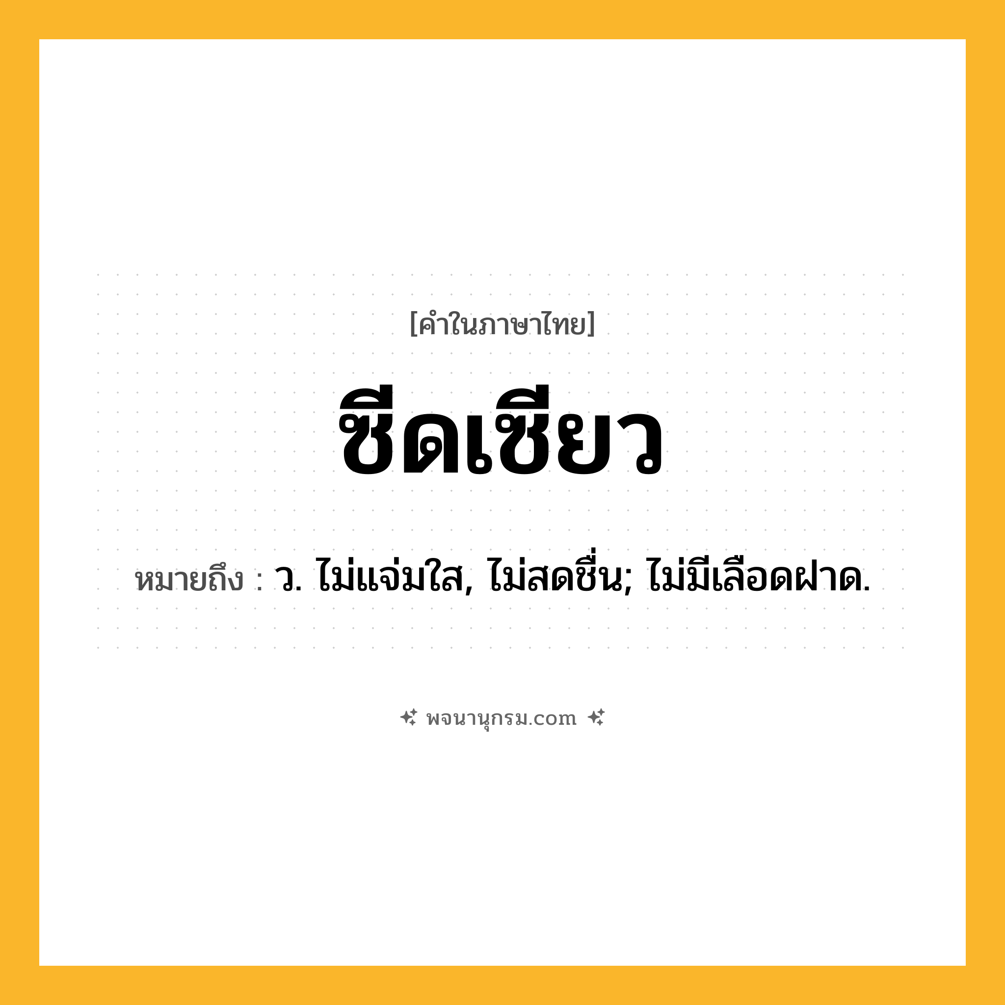 ซีดเซียว ความหมาย หมายถึงอะไร?, คำในภาษาไทย ซีดเซียว หมายถึง ว. ไม่แจ่มใส, ไม่สดชื่น; ไม่มีเลือดฝาด.